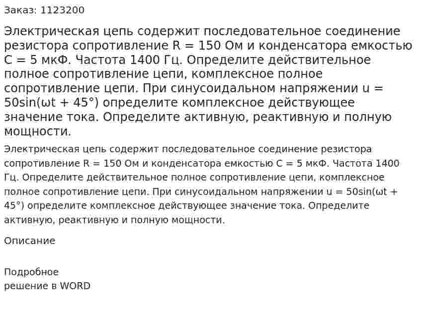 Электрическая цепь содержит последовательное соединение резистора сопротивление R = 150 Ом и конденсатора емкостью С = 5 мкФ. Частота 1400 Гц. Определите действительное полное сопротивление цепи, комплексное полное сопротивление цепи. При синусоидальном напряжении u = 50sin(ωt + 45°) определите комплексное действующее значение тока. Определите активную, реактивную и полную мощности.  