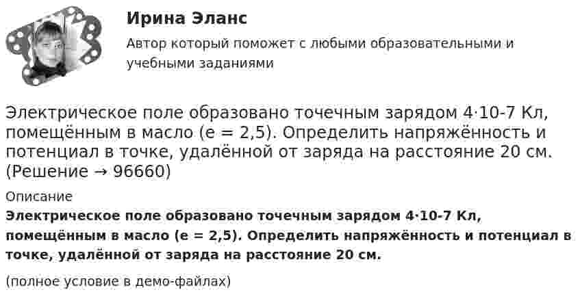     
            Описание
            Электрическое поле образовано точечным зарядом 4·10-7 Кл, помещённым в масло (e = 2,5). Определить напряжённость и потенциал в точке, удалённой от заряда на расстояние 20 см.(полное условие в демо-файлах)   
            
            
            Электрическое поле образовано положительно заряженной бесконечно длинной нитью с линейной плотностью заряда 0,2 мкКл/м. Какую скорость получит электрон под действием сил поля, приблизившись к нити с расстояния r1 = 1 см до расстояния r2 = 0,5 см?Электрическое поле образовано точечным зарядом 4·10-7 Кл, помещённым в масло (e = 2,5). Определить напряжённость и потенциал в точке, удалённой от заряда на расстояние 20 см.Электрическое поле создаётся сферой радиусом R = 5 см, равномерно заряженной с поверхностной плотностью s = 1 мкКл/м2. Определить разность потенциалов между двумя точками поля, лежащими на расстоянии r1 = 10 см и r2 = 15 см от центра сферы.Электрическое поле создается тонкой бесконечно длинной нитью равномерно заряженной с линейной плотностью заряда 1·10-10 Кл/м. Определить поток вектора напряжённости через цилиндрическую поверхность Электрическое поле создано бесконечной заряженной плоскостью с поверхностной плотностью заряда s = – 1 мкКл/м2 и точечным зарядом q = – 2 мкКл, находящимся на расстоянии a = 0,5 м от плоскости. Электрическое поле создано бесконечной заряженной прямой линией с равномерно распределенным зарядом  = 10 нКл/м). Определить кинетическую энергию Т2 электрона в точке 2, если в точке 1 его кинетическая энергия П = 200 эВ.Электрическое поле создано бесконечной заряженной прямой линией с равномерно распределённым зарядом t = 10 нКл/м. Определить кинетическую энергию T2 электрона в точке 2, если в точке 1 💯 Электрический привод.ти (правильные ответы на тест Синергия / МОИ / МТИ / МосАП)💯 Электрический привод.ти (правильные ответы на тест Синергия / МОИ / МТИ / МосАП, август 2023)Электрический чайник с 0,6 л воды при 10 °C, сопротивление обмотки которого равно 20 Ом, забыли выключить. Через какое время вся вода в чайнике выкипит и возникнет опасность пожара? Напряжение в сети 220 В, КПД чайника 70 %.Электрический чайник с 600 см3 воды при 9 °C, сопротивление обмотки которого равно 16 Ом, забыли выключить. Через сколько времени после включения вся вода в чайнике выкипит? Напряжение в сети 120 В, К.П.Д. чайника 60 %.Электрическое поле образовано бесконечно длинной заряженной нитью, линейная плотность заряда которой  20 пКл/м. Определить разность потенциалов U двух точек поля, отстоящих от нити на расстоянии r1 = 8 см и Электрическое поле образовано бесконечно длинной заряженной нитью, линейная плотность заряда которой  = 20 пКл/м. Определить разность потенциалов U двух точек поля, отстоящих от нити на расстоянии r1 = 8 см и r2 = 12 см.Электрическое поле образовано бесконечно длинной заряженной нитью, линейная плотность заряда которой t = 20 пКл/м. Определить разность потенциалов U двух точек поля, отстоящих от нити на расстоянии r1 = 8 см и r2 = 12 см.
