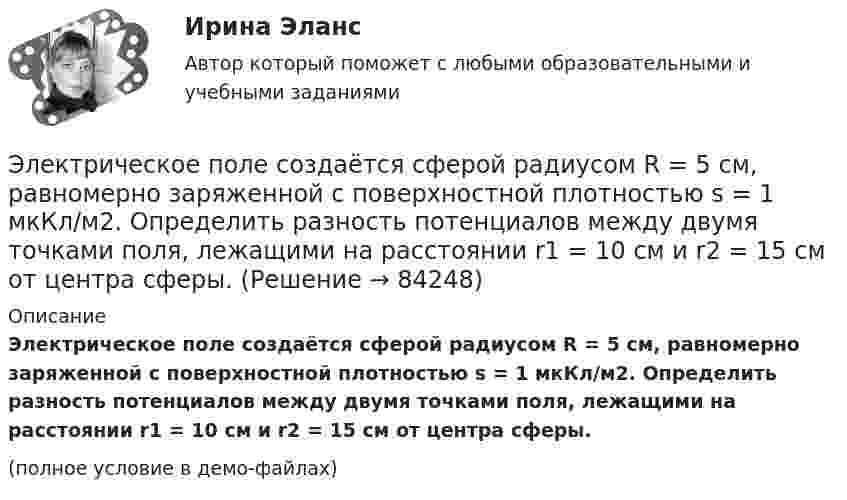     
            Описание
            Электрическое поле создаётся сферой радиусом R = 5 см, равномерно заряженной с поверхностной плотностью s = 1 мкКл/м2. Определить разность потенциалов между двумя точками поля, лежащими на расстоянии r1 = 10 см и r2 = 15 см от центра сферы.(полное условие в демо-файлах)   
            
            
            Электрическое поле образовано точечным зарядом 4·10-7 Кл, помещённым в масло (e = 2,5). Определить напряжённость и потенциал в точке, удалённой от заряда на расстояние 20 см.Электрическое поле создаётся сферой радиусом R = 5 см, равномерно заряженной с поверхностной плотностью s = 1 мкКл/м2. Определить разность потенциалов между двумя точками поля, лежащими на расстоянии r1 = 10 см и r2 = 15 см от центра сферы.Электрическое поле создается тонкой бесконечно длинной нитью равномерно заряженной с линейной плотностью заряда 1·10-10 Кл/м. Определить поток вектора напряжённости через цилиндрическую поверхность Электрическое поле создано бесконечной заряженной плоскостью с поверхностной плотностью заряда s = – 1 мкКл/м2 и точечным зарядом q = – 2 мкКл, находящимся на расстоянии a = 0,5 м от плоскости. Электрическое поле создано бесконечной заряженной прямой линией с равномерно распределенным зарядом  = 10 нКл/м). Определить кинетическую энергию Т2 электрона в точке 2, если в точке 1 его кинетическая энергия П = 200 эВ.Электрическое поле создано бесконечной заряженной прямой линией с равномерно распределённым зарядом t = 10 нКл/м. Определить кинетическую энергию T2 электрона в точке 2, если в точке 1 Электрическое поле создано бесконечной заряженной прямой линией с равномерно распределённым зарядом (t = 9 нКл/м). Определить кинетическую энергию T2 электрона в точке 2, если в точке 1💯 Электрический привод.ти (правильные ответы на тест Синергия / МОИ / МТИ / МосАП, август 2023)Электрический чайник с 0,6 л воды при 10 °C, сопротивление обмотки которого равно 20 Ом, забыли выключить. Через какое время вся вода в чайнике выкипит и возникнет опасность пожара? Напряжение в сети 220 В, КПД чайника 70 %.Электрический чайник с 600 см3 воды при 9 °C, сопротивление обмотки которого равно 16 Ом, забыли выключить. Через сколько времени после включения вся вода в чайнике выкипит? Напряжение в сети 120 В, К.П.Д. чайника 60 %.Электрическое поле образовано бесконечно длинной заряженной нитью, линейная плотность заряда которой  20 пКл/м. Определить разность потенциалов U двух точек поля, отстоящих от нити на расстоянии r1 = 8 см и Электрическое поле образовано бесконечно длинной заряженной нитью, линейная плотность заряда которой  = 20 пКл/м. Определить разность потенциалов U двух точек поля, отстоящих от нити на расстоянии r1 = 8 см и r2 = 12 см.Электрическое поле образовано бесконечно длинной заряженной нитью, линейная плотность заряда которой t = 20 пКл/м. Определить разность потенциалов U двух точек поля, отстоящих от нити на расстоянии r1 = 8 см и r2 = 12 см.Электрическое поле образовано бесконечно длинным цилиндром радиуса R = 10 см, равномерно заряженным с поверхностной плотностью σ = 10 нКл/м2. Определить разность потенциалов электрического поля в двух точках, 