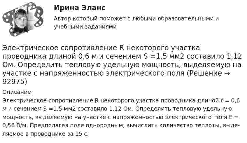      
            Описание
            Электрическое сопротивление R некоторого участка про­водника длиной ℓ = 0,6 м и сечением   S =1,5 мм2 составило 1,12 Ом. Определить тепловую удельную мощность, выделяемую на участке с напряженностью электрического поля   Е = 0,56 В/м. Предполагая поле однородным, вычислить количество теплоты, выде­ляемое в проводнике за 15 с.   
            
            
            Электрическое поле создано точечным положительным зарядом q1 = 6 нКл. Положительный заряд q2 переносится из точки 1 этого поля в точку 2. Определить изменение потенциальной энергии DW, приходящееся на единицу переносимого заряда,Электрическое сопротивление R некоторого участка проводника длиной  0,6 м и сечением    S =1,5 мм2 составило 1,12 Ом. Определить тепловую удельную мощность, выделяемую на участке с напряженностью электрического поля    Электрической системой называется: Выберите один ответ: a.совокупность ЛЭП и подстанций; b.совокупность ЭС, ЛЭП, ПС, связанных электрической и тепловой энергией и тепловых сетей c.совокупность ЛЭП d.совокупность ЭС, ЛЭП, ПС, связанных произЭлектробезопасность РОСДИСТАНТ практические задания №№1-9Электробезопасность\ РОСДИСТАНТ\ практические задания №№1-9\Вариант 18\Электродвигатель постоянного тока сепаратора включен в сеть с напряжением 220 В. Определить полную мощность, потребляемую электродвигателем, и его КПД, если сопротивление обмотки электродвигателя составляет 2,2 ОмаЭлектродвижущая сила элемента e = 1,6 В, его внутреннее сопротивление r = 0,5 Ом. Чему равен КПД элемента при силе тока I = 2,4 А?Электрическое поле создано зарядами Q1 = 2 мкКл и Q2 = –2 мкКл, находящимися на расстоянии а = 10 см друг от друга. Определить работу сил поля, совершаемую при перемещении заряда Q = 0,5мкКл из точки 1 в точку 2.Электрическое поле создано зарядами Q1 = 2 нКл и Q2 = – 2 нКл, находящимися на расстоянии a = 10 см друг от друга. Определить работу сил поля, совершаемую при перемещении заряда Q = 0,5 мкКл из точки 1 в точку 2.Электрическое поле создано заряженным проводящим шаром, потенциал j которого 300 В. Определить работу сил поля по перемещению заряда Q = 0,2 мкКл из точки 1 в точку 2 (рис. 16).Электрическое поле создано заряженным проводящим шаром, потенциал которого 300 В. Вычислите работу сил поля по перемещению заряда Q = 0,2мкКл из точки 1 в точку 2 (рис. 5.5).Электрическое поле создано заряженным проводящим шаром, потенциал  которого 300 В. Определить работу сил поля по перемещению заряда Q = 0,2 мкКл из точки 1 в точку 2.Электрическое поле создано заряженным проводящим шаром, потенциал которого j = 300 В. Определить работу сил поля по перемещению заряда q = 0,2 мкКл из точки 1 в точку 2, как показано на рисунке.Электрическое поле создано заряженным проводящим шаром, потенциал которого j = 300 В. Определить работу сил поля по перемещению заряда q = 0,2 нКл из точки 1 в точку 2, как показано на рисунке.