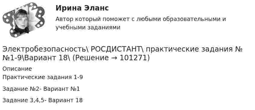     
            Описание
            Практические задания 1-9Задание №2- Вариант №1Задание 3,4,5- Вариант 18   
            
            
            Электробезопасность РОСДИСТАНТ практические задания №№1-9Электробезопасность\ РОСДИСТАНТ\ практические задания №№1-9\Вариант 18\Электродвигатель постоянного тока сепаратора включен в сеть с напряжением 220 В. Определить полную мощность, потребляемую электродвигателем, и его КПД, если сопротивление обмотки электродвигателя составляет 2,2 ОмаЭлектродвижущая сила элемента e = 1,6 В, его внутреннее сопротивление r = 0,5 Ом. Чему равен КПД элемента при силе тока I = 2,4 А?Электродержатели ММАЭлектроёмкость C плоского конденсатора равна 111 пФ. Диэлектрик – фарфор. Конденсатор зарядили до разности потенциалов U = 600 В и отключили от источника напряжения. Какую работу A нужно совершитьЭлектроемкость каждого конденсатора равна 1 пФ. Общая электроемкость батареи конденсаторов равна: (Ответ впишите в пФ)Электрическое поле создано заряженным проводящим шаром, потенциал которого 300 В. Вычислите работу сил поля по перемещению заряда Q = 0,2мкКл из точки 1 в точку 2 (рис. 5.5).Электрическое поле создано заряженным проводящим шаром, потенциал  которого 300 В. Определить работу сил поля по перемещению заряда Q = 0,2 мкКл из точки 1 в точку 2.Электрическое поле создано заряженным проводящим шаром, потенциал которого j = 300 В. Определить работу сил поля по перемещению заряда q = 0,2 мкКл из точки 1 в точку 2, как показано на рисунке.Электрическое поле создано заряженным проводящим шаром, потенциал которого j = 300 В. Определить работу сил поля по перемещению заряда q = 0,2 нКл из точки 1 в точку 2, как показано на рисунке.Электрическое поле создано точечным зарядом 1 нКл. Найти потенциал в точке, удалённой от заряда на 20 см.Электрическое поле создано точечным положительным зарядом q1 = 6 нКл. Положительный заряд q2 переносится из точки 1 этого поля в точку 2. Определить изменение потенциальной энергии DW, приходящееся на единицу переносимого заряда,Электрическое сопротивление R некоторого участка проводника длиной  0,6 м и сечением    S =1,5 мм2 составило 1,12 Ом. Определить тепловую удельную мощность, выделяемую на участке с напряженностью электрического поля    
