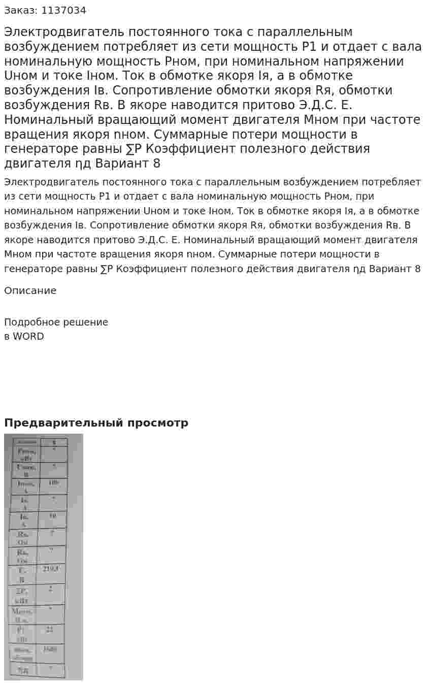 Электродвигатель постоянного тока с параллельным возбуждением потребляет из сети мощность Р1 и отдает с вала номинальную мощность Рном, при номинальном напряжении Uном и токе Iном. Ток в обмотке якоря Iя, а в обмотке возбуждения Iв. Сопротивление обмотки якоря Rя, обмотки возбуждения Rв. В якоре наводится притово Э.Д.С. Е. Номинальный вращающий момент двигателя Мном при частоте вращения якоря nном.  Суммарные потери мощности в генераторе равны ∑P   Коэффициент полезного действия двигателя ηд Вариант 8 