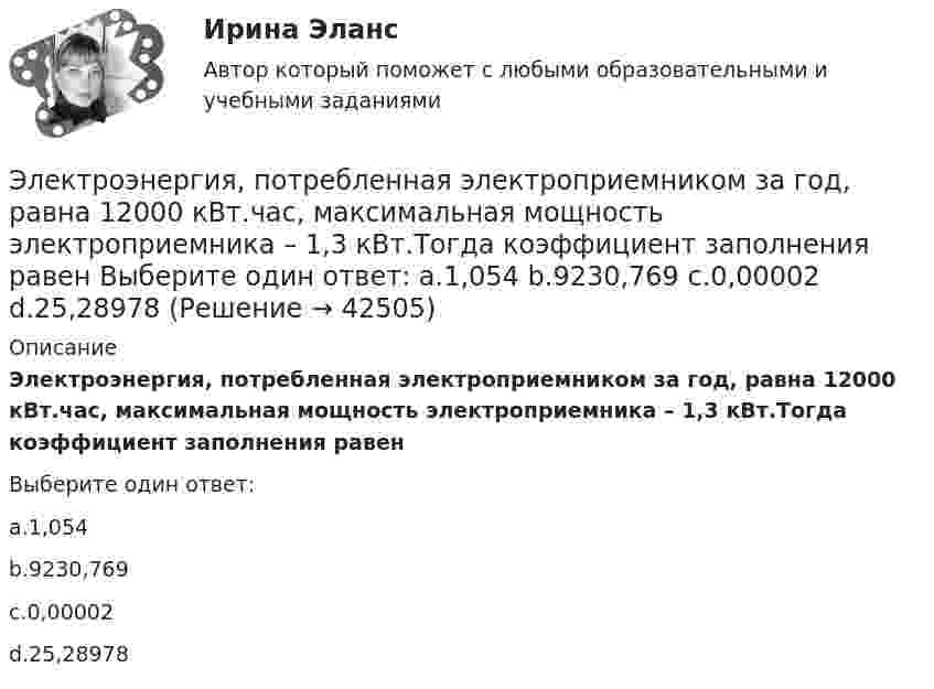      
          Описание
          Электроэнергия, потребленная электроприемником за год, равна 12000 кВт.час, максимальная мощность электроприемника – 1,3 кВт.Тогда коэффициент заполнения равенВыберите один ответ:a.1,054b.9230,769c.0,00002d.25,28978  
            
            
             Электроэнергетические системы и электрические сети.ти ЭБС Синергия МОИ ответы на тестЭлектроэнергия, потребленная электроприемником за год, равна 12000 кВт.час, максимальная мощность электроприемника – 1,3 кВт.Тогда коэффициент заполнения равен Выберите один ответ: a.1,054 b.9230,769 c.0,00002 d.25,28978Элементами системы менеджмента являютсяЭлементарной коммуникационной сетью является …Элемент замкнут на внешнее сопротивление. Наибольшая мощность, выделяющаяся во внешней цепи, 9 Вт. При этом цепи течёт ток 3 А. Найти ЭДС и внутреннее сопротивление элемента.Элемент замыкается один раз на сопротивление 4 Ом, другой раз на 9 Ом. В том и другом случаях количество тепла, выделяющееся в сопротивлениях за одно и то же время, оказывается одинаковым. Каково внутреннее сопротивление элемента?Элемент питания замыкают сначала на внешнее сопротивление R1 = 2 Ом, а затем на внешнее сопротивление R2 = 0,5 Ом. Найти ЭДС элемента и его внутреннее сопротивление, если известно, что в каждом из этих случаев Электроэнергетические_системы_и_сети_Промежуточный_тест_2Электроэнергетические_системы_и_сети_Промежуточный_тест_3Электроэнергетические_системы_и_сети_Промежуточный_тест_4Электроэнергетические_системы_и_сети_Промежуточный_тест_5Электроэнергетические системы и сети Росдистант (промежуточные тесты + итоговй тест 3 варианта)💯 Электроэнергетические системы и сети.ти ЭБС (ответы на тест Синергия / МОИ / МТИ / МосАП, май 2023)💯 Электроэнергетические системы и сети.ти ЭБС (ответы на тест Синергия / МОИ / МТИ / МосАП, сентябрь 2023)