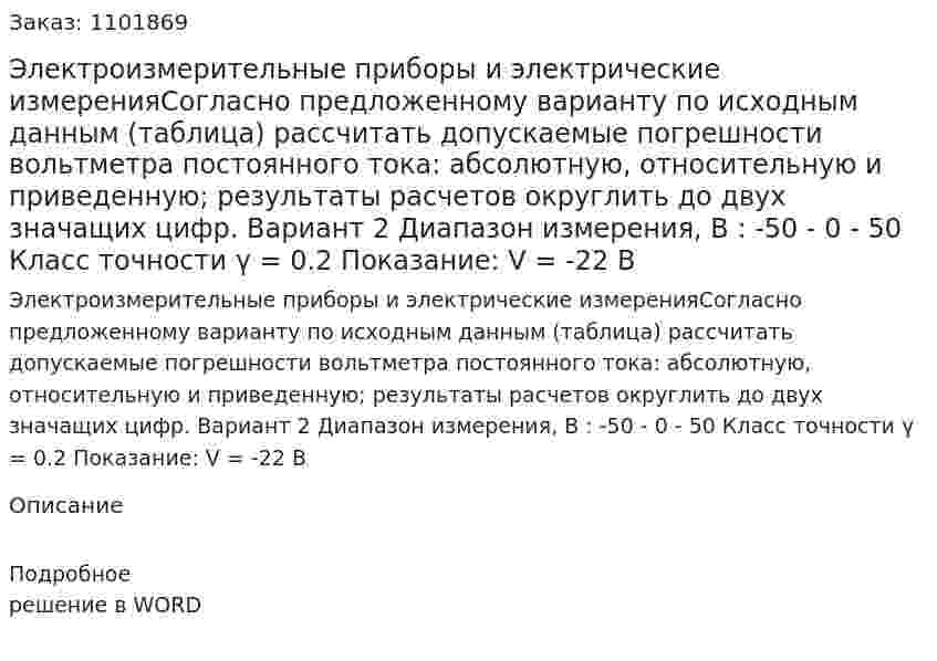 Электроизмерительные приборы и электрические измеренияСогласно предложенному варианту по исходным данным (таблица) рассчитать допускаемые погрешности вольтметра постоянного тока: абсолютную, относительную и приведенную; результаты расчетов округлить до двух значащих цифр.   Вариант 2  Диапазон измерения, В : -50 - 0 - 50  Класс точности  γ = 0.2  Показание:  V = -22 В  