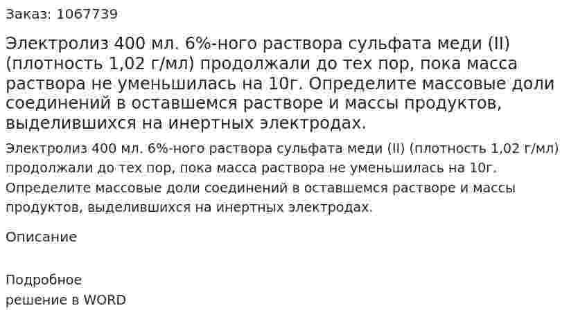 Электролиз 400 мл. 6%-ного раствора сульфата меди (II) (плотность 1,02 г/мл) продолжали до тех пор, пока масса раствора не уменьшилась на 10г. Определите массовые доли соединений в оставшемся растворе и массы продуктов, выделившихся на инертных электродах. 