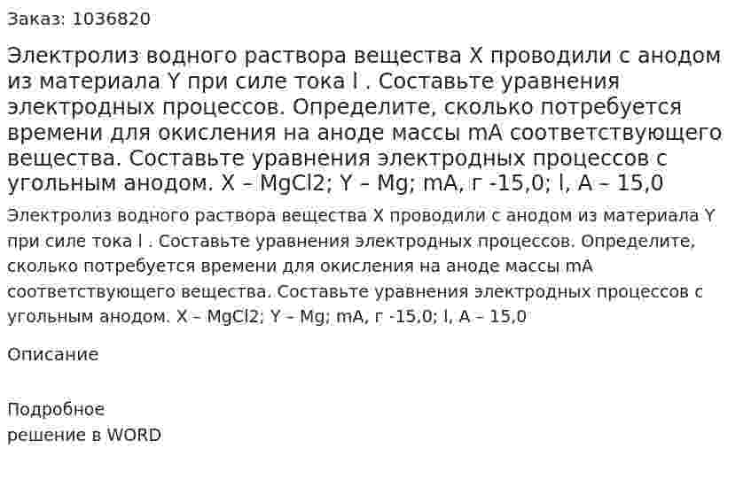 Электролиз водного раствора вещества X проводили с анодом из материала Y при силе тока l . Составьте уравнения электродных процессов. Определите, сколько потребуется времени для окисления на аноде массы mA соответствующего вещества. Составьте уравнения электродных процессов с угольным анодом. X – MgCl2; Y – Mg; mA, г -15,0; l, А – 15,0 