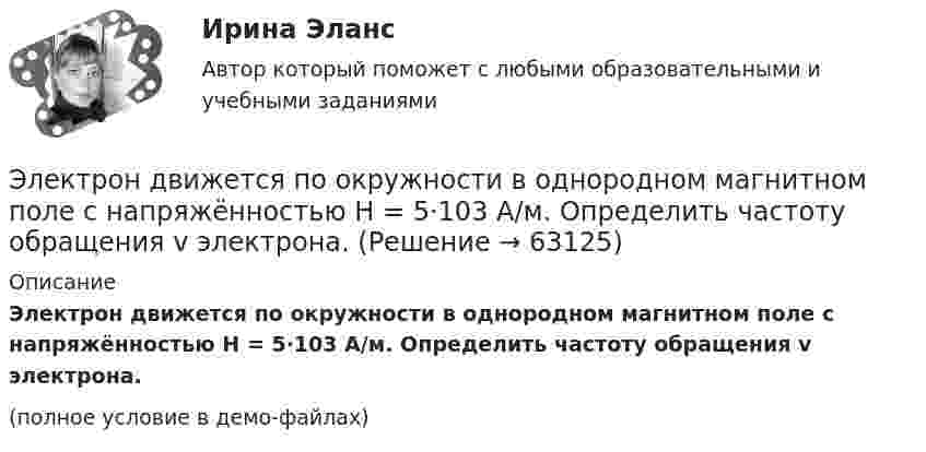     
            Описание
            Электрон движется по окружности в однородном магнитном поле с напряжённостью H = 5·103 А/м. Определить частоту обращения v электрона.(полное условие в демо-файлах)   
            
            
            Электрон движется по окружности в однородном магнитном поле с индукцией 31,4 мТл. Определите период обращения электрона.Электрон движется по окружности в однородном магнитном поле с напряжённостью H = 5·103 А/м. Определить частоту обращения v электрона.Электрон движется по окружности в однородном магнитном поле с напряжённостью H = 5 кА/м. Определить частоту вращения электрона.Электрон движется по окружности в однородном магнитном поле со скоростью 0,8c (c=300 Мм/с). Индукция магнитного поля равна 0,01 Тл. Определить радиус окружности, учитывая увеличение массы электрона со скоростью и без учета этого эффектаЭлектрон движется по окружности радиуса 1 см в однородном магнитном поле с индукцией 0,1 Тл. Параллельно магнитному полю было возбуждено электрическое поле напряжённостью 1 В/см. Определить промежуток времени,Электрон движется по окружности радиуса R = 0,8 см в однородном магнитном поле с индукцией B = 4 мТл. Определить кинетическую энергию электрона.Электрон движется по окружности со скоростью u = 2·106 м/с в однородном магнитном поле с индукцией B = 2 мТл. Вычислить радиус окружности.Электрон движется в однородном магнитном поле с индукцией B = 10 мТл по винтовой линии, радиус которой r = 1,5 см и шаг h = 10 см. Определить период обращения электрона и его скорость.Электрон движется в однородном магнитном поле с индукцией B = 10 мТл по винтовой линии, радиус которой R = 1,5 см и шаг винта h = 10 см. Заряд электрона e = 1,6·10-19 Кл, его масса m = 9,1·10-31 кг.Электрон движется в однородном магнитном поле с индукцией B = 9 мТл по винтовой линии, радиус которой R = 1 см и шаг h = 7,8 см. Определить период T обращения электрона и его скорость u.Электрон движется в однородном магнитном поле с индукцией B по винтовой линии, радиус R которой равен 1 см и шаг h. Определить период T обращения электрона и его скорость u.  h = 12,8 см, B = 10 мТл.Электрон движется в однородном магнитном поле с индукцией В = 9 мТл по винтовой линии, радиус которой 1 см, шаг 7,8 см. Определите период обращения электрона и его скорость.Электрон движется в однородном магнитном поле с магнитной индукцией B=0,2 мТл по винтовой линии. Определить скорость v электрона, если радиус винтовой линии R=3 см, а шаг h=9 см.Электрон движется в плоском конденсаторе, между обкладками которого приложено напряжение 3 кВ. Расстояние между ними 5 мм. Найти ускорение электрона.