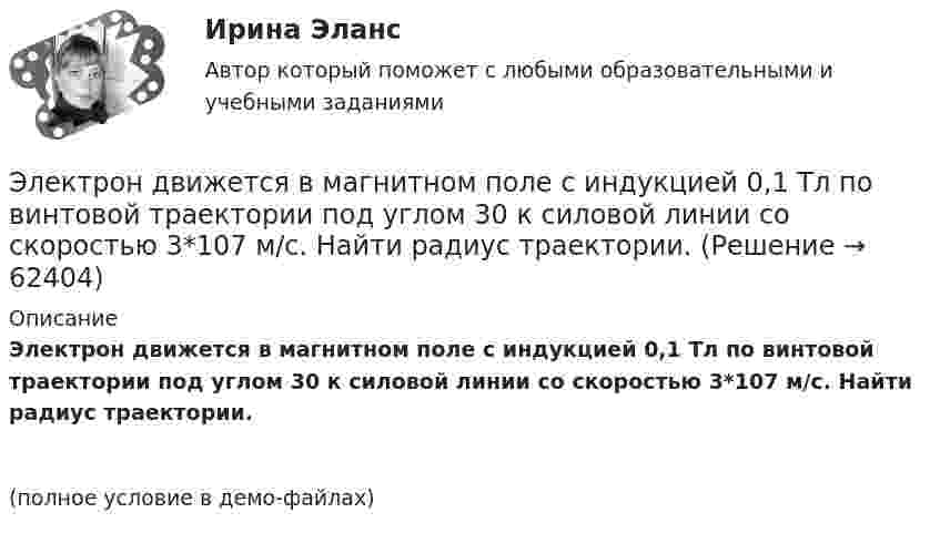     
            Описание
            Электрон движется в магнитном поле с индукцией 0,1 Тл по винтовой траектории под углом 30 к силовой линии со скоростью 3*107 м/с. Найти радиус траектории.(полное условие в демо-файлах)   
            
            
            Электрон движется вдоль силовой линии электрического поля. В точке поля с потенциалом 100 В он имел скорость 6 Мм/с. Определить потенциал точки поля, дойдя до которой электрон потеряет половину своей скорости.Электрон движется в магнитном поле с индукцией 0,1 Тл по винтовой траектории под углом 30 к силовой линии со скоростью 3*107 м/с. Найти радиус траектории.Электрон движется в магнитном поле с индукцией 4 мТл по окружности радиусом 6,8 см. Какова кинетическая энергия электрона?Электрон движется в магнитном поле с индукцией B = 0,02 Тл по окружности радиусом 2 см. Найти:  2) скорость электрона;  3) его момент импульса;  4) период обращения электрона.Электрон движется в магнитном поле с индукцией B = 0,02 Тл по окружности радиусом R = 1 см. Определить кинетическую энергию T электрона (в джоулях и электрон-вольтах).Электрон движется в магнитном поле с индукцией B = 1 мТл по окружности радиусом R = 0,5 см. Какова кинетическая энергия T электрона? Ответ дать в джоулях и электрон-вольтах.Электрон движется в магнитном поле с индукцией B = 2·10-3 Тл по винтовой линии радиусом R = 2 см и шагом h = 5 см. С какой скоростью влетел электрон в магнитное поле?Электрон в однородном магнитном поле движется по винтовой линии радиусом R = 5 см и шагом h = 20 см. Определить скорость электрона, если магнитная индукция B = 0,1 мТл.Электрон в однородном магнитном поле движется по винтовой линии радиусом R и шагом h. Определить скорость электрона, если индукция магнитного поля B = 0,5 мТл.  7         R = 5,2 см, h = 22 см.Электрон в однородном магнитном поле движется по винтовой линии радиусом R шагом h. Определить скорость электрона, если индукция магнитного поля B = 0,5 мТл.  5         R = 8 см, h = 20 см.Электрон в однородном магнитном поле с индукцией 0,2 Тл движется по окружности. Найдите силу эквивалентного кругового тока, создаваемого движением электрона. Электрон вылетает из точки с потенциалом 600 В, имея скорость 3 Мм/с, направленную вдоль силовой линии электростатического поля. Определить потенциал той точки поля, в которой электрон остановится.Электрон движется в вакууме со скоростью 3·106 м/с в магнитном поле с индукцией 0,1 Тл. Чему равна сила, действующая на электрон, если угол между направлением скорости электрона и направлением магнитной индукции равен 30°?Электрон движется вдоль силовой линии однородного электрического поля. В некоторой точке поля с потенциалом  100 В электрон имел скорость v1 = 6 Мм/с. Определить потенциал точки поля, дойдя до которой электрон потеряет половину своей скорости.
