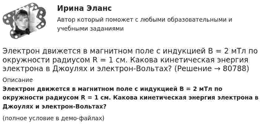     
            Описание
            Электрон движется в магнитном поле с индукцией B = 2 мТл по окружности радиусом R = 1 см. Какова кинетическая энергия электрона в Джоулях и электрон-Вольтах?(полное условие в демо-файлах)   
            
            
            Электрон движется в магнитном поле с индукцией B = 2·10-3 Тл по винтовой линии радиусом R = 2 см и шагом h = 5 см. С какой скоростью влетел электрон в магнитное поле?Электрон движется в магнитном поле с индукцией B = 2 мТл по окружности радиусом R = 1 см. Какова кинетическая энергия электрона в Джоулях и электрон-Вольтах?Электрон движется в магнитном поле с индукцией B = 3 мТл по окружности радиусом R = 0,6 см. Какова кинетическая энергия T электрона?Электрон движется в магнитном поле с индукцией B = 4 мТл по окружности радиусом R = 0,8 см. Какова кинетическая энергия T электрона?Электрон движется в магнитном поле с индукцией B = 4 мТл по окружности радиусом R = 0,8 см. Какова кинетическая энергия электрона? За какое время электрон проходит четверть окружности?Электрон движется в однородном магнитном поле, индукция которого B = 5 мТл, со скоростью u = 10000 км/с, направленной перпендикулярно к линиям индукции. Определить силу F, с которой поле действует на электрон.Электрон движется в однородном магнитном поле по окружности радиусом R = 2 см. Магнитная индукция B поля равна 0,1 Тл. Определить кинетическую энергию T электрона.Электрон движется вдоль силовой линии однородного электрического поля. В некоторой точке поля с потенциалом  100 В электрон имел скорость v1 = 6 Мм/с. Определить потенциал точки поля, дойдя до которой электрон потеряет половину своей скорости.Электрон движется вдоль силовой линии однородного электрического поля. В некоторой точке поля с потенциалом 1 = 100 В электрон имел скорость v1 = 6 Мм/с. Определить потенциал 2 точки поля, дойдя до которой электрон потеряетЭлектрон движется вдоль силовой линии электрического поля. В точке поля с потенциалом 100 В он имел скорость 6 Мм/с. Определить потенциал точки поля, дойдя до которой электрон потеряет половину своей скорости.Электрон движется в магнитном поле с индукцией 0,1 Тл по винтовой траектории под углом 30 к силовой линии со скоростью 3*107 м/с. Найти радиус траектории.Электрон движется в магнитном поле с индукцией 4 мТл по окружности радиусом 6,8 см. Какова кинетическая энергия электрона?Электрон движется в магнитном поле с индукцией B = 0,02 Тл по окружности радиусом 2 см. Найти:  2) скорость электрона;  3) его момент импульса;  4) период обращения электрона.Электрон движется в магнитном поле с индукцией B = 0,02 Тл по окружности радиусом R = 1 см. Определить кинетическую энергию T электрона (в джоулях и электрон-вольтах).