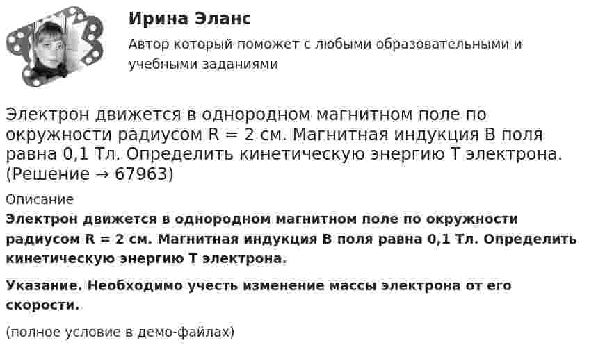     
            Описание
            Электрон движется в однородном магнитном поле по окружности радиусом R = 2 см. Магнитная индукция B поля равна 0,1 Тл. Определить кинетическую энергию T электрона.           Указание. Необходимо учесть изменение массы электрона от его скорости.(полное условие в демо-файлах)   
            
            
            Электрон движется в однородном магнитном поле, индукция которого B = 5 мТл, со скоростью u = 10000 км/с, направленной перпендикулярно к линиям индукции. Определить силу F, с которой поле действует на электрон.Электрон движется в однородном магнитном поле по окружности радиусом R = 2 см. Магнитная индукция B поля равна 0,1 Тл. Определить кинетическую энергию T электрона.Электрон движется в однородном магнитном поле с индукцией 12 мТл по  окружности радиусом 30 мм. Определить кинетическую энергию  нерелятивистского электрона.Электрон движется в однородном магнитном поле с индукцией B = 0,1 Тл по окружности. Определить угловую скорость вращения электрона.Электрон движется в однородном магнитном поле с индукцией B = 0,5 Тл по окружности. Определить угловую скорость вращения электрона.Электрон движется в однородном магнитном поле с индукцией B = 10-4 Тл по винтовой линии. Определить скорость электрона, если шаг винтовой линии h = 20 см, а радиус R = 5 см.Электрон движется в однородном магнитном поле с индукцией B = 10 мТл по винтовой линии, радиус которой R = 1,5 см и шаг h = 10 см. Определить период обращения T электрона и его скорость u.Электрон движется в магнитном поле с индукцией B = 0,02 Тл по окружности радиусом 2 см. Найти:  2) скорость электрона;  3) его момент импульса;  4) период обращения электрона.Электрон движется в магнитном поле с индукцией B = 0,02 Тл по окружности радиусом R = 1 см. Определить кинетическую энергию T электрона (в джоулях и электрон-вольтах).Электрон движется в магнитном поле с индукцией B = 1 мТл по окружности радиусом R = 0,5 см. Какова кинетическая энергия T электрона? Ответ дать в джоулях и электрон-вольтах.Электрон движется в магнитном поле с индукцией B = 2·10-3 Тл по винтовой линии радиусом R = 2 см и шагом h = 5 см. С какой скоростью влетел электрон в магнитное поле?Электрон движется в магнитном поле с индукцией B = 2 мТл по окружности радиусом R = 1 см. Какова кинетическая энергия электрона в Джоулях и электрон-Вольтах?Электрон движется в магнитном поле с индукцией B = 3 мТл по окружности радиусом R = 0,6 см. Какова кинетическая энергия T электрона?Электрон движется в магнитном поле с индукцией B = 4 мТл по окружности радиусом R = 0,8 см. Какова кинетическая энергия T электрона?