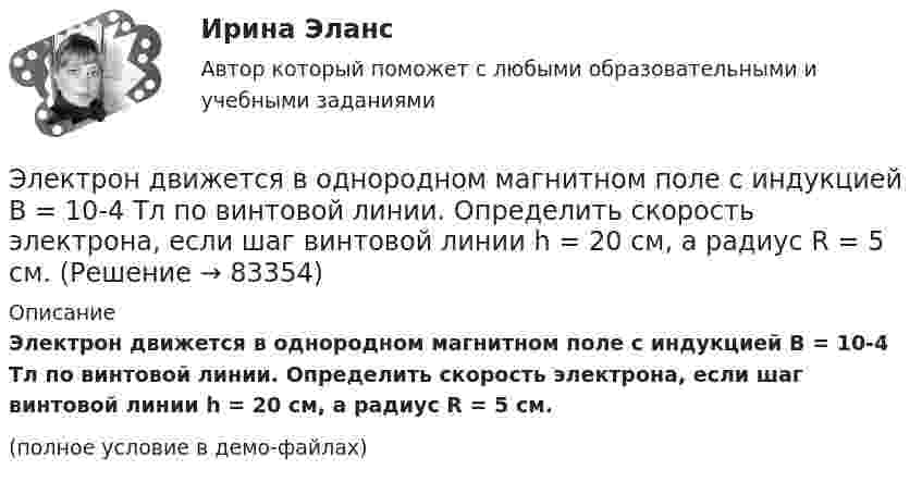    
            Описание
            Электрон движется в однородном магнитном поле с индукцией B = 10-4 Тл по винтовой линии. Определить скорость электрона, если шаг винтовой линии h = 20 см, а радиус R = 5 см.(полное условие в демо-файлах)   
            
            
            Электрон движется в однородном магнитном поле с индукцией B = 0,5 Тл по окружности. Определить угловую скорость вращения электрона.Электрон движется в однородном магнитном поле с индукцией B = 10-4 Тл по винтовой линии. Определить скорость электрона, если шаг винтовой линии h = 20 см, а радиус R = 5 см.Электрон движется в однородном магнитном поле с индукцией B = 10 мТл по винтовой линии, радиус которой R = 1,5 см и шаг h = 10 см. Определить период обращения T электрона и его скорость u.Электрон движется в однородном магнитном поле с индукцией B = 10 мТл по винтовой линии, радиус которой r = 1,5 см и шаг h = 10 см. Определить период обращения электрона и его скорость.Электрон движется в однородном магнитном поле с индукцией B = 10 мТл по винтовой линии, радиус которой R = 1,5 см и шаг винта h = 10 см. Заряд электрона e = 1,6·10-19 Кл, его масса m = 9,1·10-31 кг.Электрон движется в однородном магнитном поле с индукцией B = 9 мТл по винтовой линии, радиус которой R = 1 см и шаг h = 7,8 см. Определить период T обращения электрона и его скорость u.Электрон движется в однородном магнитном поле с индукцией B по винтовой линии, радиус R которой равен 1 см и шаг h. Определить период T обращения электрона и его скорость u.  h = 12,8 см, B = 10 мТл.Электрон движется в магнитном поле с индукцией B = 2 мТл по окружности радиусом R = 1 см. Какова кинетическая энергия электрона в Джоулях и электрон-Вольтах?Электрон движется в магнитном поле с индукцией B = 3 мТл по окружности радиусом R = 0,6 см. Какова кинетическая энергия T электрона?Электрон движется в магнитном поле с индукцией B = 4 мТл по окружности радиусом R = 0,8 см. Какова кинетическая энергия T электрона?Электрон движется в магнитном поле с индукцией B = 4 мТл по окружности радиусом R = 0,8 см. Какова кинетическая энергия электрона? За какое время электрон проходит четверть окружности?Электрон движется в однородном магнитном поле, индукция которого B = 5 мТл, со скоростью u = 10000 км/с, направленной перпендикулярно к линиям индукции. Определить силу F, с которой поле действует на электрон.Электрон движется в однородном магнитном поле по окружности радиусом R = 2 см. Магнитная индукция B поля равна 0,1 Тл. Определить кинетическую энергию T электрона.Электрон движется в однородном магнитном поле с индукцией 12 мТл по  окружности радиусом 30 мм. Определить кинетическую энергию  нерелятивистского электрона.
