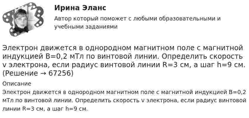      
            Описание
            Электрон движется в однородном магнитном поле с магнитной индукцией B=0,2 мТл по винтовой линии. Определить скорость v электрона, если радиус винтовой линии R=3 см, а шаг h=9 см.   
            
            
            Электрон движется в однородном магнитном поле с индукцией В = 9 мТл по винтовой линии, радиус которой 1 см, шаг 7,8 см. Определите период обращения электрона и его скорость.Электрон движется в однородном магнитном поле с магнитной индукцией B=0,2 мТл по винтовой линии. Определить скорость v электрона, если радиус винтовой линии R=3 см, а шаг h=9 см.Электрон движется в плоском конденсаторе, между обкладками которого приложено напряжение 3 кВ. Расстояние между ними 5 мм. Найти ускорение электрона.Электрон движется по окружности в однородном магнитном поле напряжённостью H = 2,5·104 А/м. Определить период T обращения электрона.Электрон движется по окружности в однородном магнитном поле с индукцией 31,4 мТл. Определите период обращения электрона.Электрон движется по окружности в однородном магнитном поле с напряжённостью H = 5·103 А/м. Определить частоту обращения v электрона.Электрон движется по окружности в однородном магнитном поле с напряжённостью H = 5 кА/м. Определить частоту вращения электрона.Электрон движется в однородном магнитном поле с индукцией B = 0,1 Тл по окружности. Определить угловую скорость вращения электрона.Электрон движется в однородном магнитном поле с индукцией B = 0,5 Тл по окружности. Определить угловую скорость вращения электрона.Электрон движется в однородном магнитном поле с индукцией B = 10-4 Тл по винтовой линии. Определить скорость электрона, если шаг винтовой линии h = 20 см, а радиус R = 5 см.Электрон движется в однородном магнитном поле с индукцией B = 10 мТл по винтовой линии, радиус которой R = 1,5 см и шаг h = 10 см. Определить период обращения T электрона и его скорость u.Электрон движется в однородном магнитном поле с индукцией B = 10 мТл по винтовой линии, радиус которой r = 1,5 см и шаг h = 10 см. Определить период обращения электрона и его скорость.Электрон движется в однородном магнитном поле с индукцией B = 10 мТл по винтовой линии, радиус которой R = 1,5 см и шаг винта h = 10 см. Заряд электрона e = 1,6·10-19 Кл, его масса m = 9,1·10-31 кг.Электрон движется в однородном магнитном поле с индукцией B = 9 мТл по винтовой линии, радиус которой R = 1 см и шаг h = 7,8 см. Определить период T обращения электрона и его скорость u.