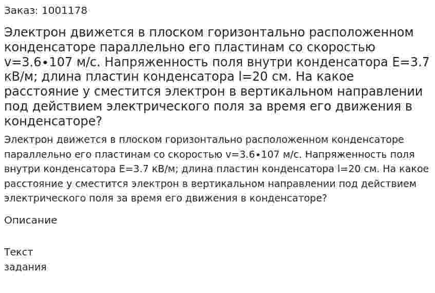 Электрон движется в плоском горизонтально расположенном конденсаторе параллельно его пластинам со скоростью v=3.6∙107 м/с. Напряженность поля внутри конденсатора E=3.7 кВ/м; длина пластин конденсатора l=20 см. На какое расстояние y сместится электрон в вертикальном направлении под действием электрического поля за время его движения в конденсаторе? 