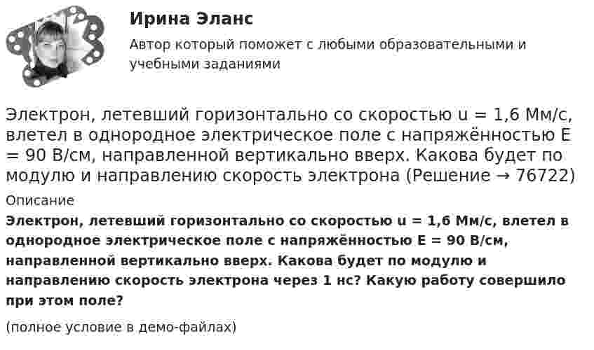     
            Описание
            Электрон, летевший горизонтально со скоростью u = 1,6 Мм/с, влетел в однородное электрическое поле с напряжённостью E = 90 В/см, направленной вертикально вверх. Какова будет по модулю и направлению скорость электрона через 1 нс? Какую работу совершило при этом поле?(полное условие в демо-файлах)   
            
            
            Электрон и позитрон, имевшие одинаковые кинетические энергии, равные 0,24 МэВ, при соударении превратились в два одинаковых фотона. Записать энергию аннигиляции и определить энергию фотона Eф и соответствующую ему длину волны.Электрон, летевший горизонтально со скоростью u = 1,6 Мм/с, влетел в однородное электрическое поле с напряжённостью E = 90 В/см, направленной вертикально вверх. Какова будет по модулю и направлению скорость электронаЭлектрон, летевший горизонтально со скоростью u = 1,6 Мм/с, влетел в однородное электрическое поле с напряжённостью E = 90 В/см, направленной вертикально вверх. Какова будет по модулю и направлению скорость электронаЭлектрон, летевший горизонтально со скоростью v=1,6 Мм/с, влетел в однородное электрическое поле с напряженностью Е=90 В/см, направленной вертикально вверх. Какова будет по модулю и направлению скорость электрона через 1 нс? Электрон летит от одной пластины плоского конденсатора до другой. Разность потенциалов между пластинами 3·103 В, расстояние между пластинами 5 мм. Найти силу, действующую на электрон, скоростьЭлектрон летит от одной пластины плоского конденсатора до другой. Разность потенциалов между пластинами 3 кВ, расстояние между пластинами 5 мм. Найти:Электрон летит от одной пластины плоского конденсатора до другой. Разность потенциалов между пластинами 3 кВ. С какой скоростью электрон приходит ко второй пластине?ЭЛЕКТРОНИКА И ЭЛЕКТРОТЕХНИКА МТИЭлектроника и электротехника РОСДИСТАНТ практические заданияЭлектроника и электротехника/СИНЕРГИЯ//МОСАП//МОИ//МТИ💯 Электроника и электротехника.ти (ответы на тест Синергия / МТИ / МосАП, март 2023)💯 Электроника и электротехника.ти (ответы на тест Синергия / МТИ / МосАП, ноябрь 2022)💯 Электроника и электротехника.ти (правильные ответы на тест Синергия / МОИ / МТИ / МосАП)Электроника (ПР №1,  вариант 1)      