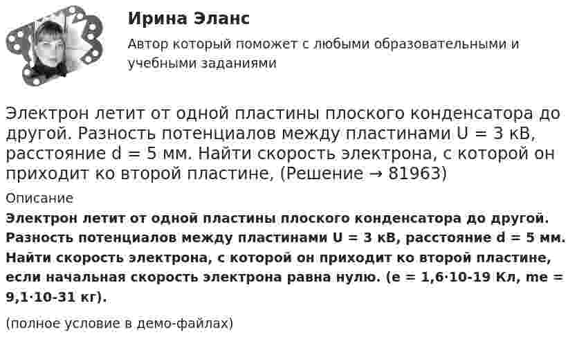     
            Описание
            Электрон летит от одной пластины плоского конденсатора до другой. Разность потенциалов между пластинами U = 3 кВ, расстояние d = 5 мм. Найти скорость электрона, с которой он приходит ко второй пластине, если начальная скорость электрона равна нулю. (e = 1,6·10-19 Кл, me = 9,1·10-31 кг).(полное условие в демо-файлах)   
            
            
            Электрон летит от одной пластины плоского конденсатора до другой. Разность потенциалов между пластинами 3 кВ. С какой скоростью электрон приходит ко второй пластине?Электрон летит от одной пластины плоского конденсатора до другой. Разность потенциалов между пластинами U = 3 кВ, расстояние d = 5 мм. Найти скорость электрона, с которой он приходит ко второй пластине,Электрон летит от одной пластины плоского конденсатора до другой. Разность потенциалов между пластинами U = 3 кВ, расстояние между пластинами d = 5 мм, диэлектрическая проницаемость среды равна единицеЭлектрон летит от точки А к точке Б, разность потенциалов между которыми U = 10 В. Какую скорость приобретёт электрон в точке Б, если в точке А его скорость была u0 = 106 м/с?Электрон летит со скоростью v = 0,8 с, где с = 3∙108 м/с – скорость света в вакууме. Определить кинетическую энергию электрона. Во сколько раз его релятивистская масса больше массы покоя? Масса покоя электрона равна 9,1∙10-31 кг.Электрон локализован в области с линейным размером l=1,0 мкм. Среднее значение его кинетической энергии Ек=4,0 эВ. Оценить с помощью соотношения неопределенностей относительную неопределенность v/v скорости электронаЭлектрон (масса электрона 9,1·10-31 кг, а заряд -1,6·10-19 Кл), пролетевший ускоряющую разность потенциалов 200 В в однородном электрическом поле, приобретёт скоростьЭлектроника (ПР №1,  вариант 1)      Электрон, имея скорость V = 2 Мм/с, влетел в однородное магнитное поле с индукцией B = 30 мТл под углом a = 30° к направлению линий индукции. Определить радиус R и шаг h винтовой линии, по которой будет двигаться электрон.Электрон и позитрон, имевшие одинаковые кинетические энергии, равные 0,24 МэВ, при соударении превратились в два одинаковых фотона. Записать энергию аннигиляции и определить энергию фотона Eф и соответствующую ему длину волны.Электрон, летевший горизонтально со скоростью u = 1,6 Мм/с, влетел в однородное электрическое поле с напряжённостью E = 90 В/см, направленной вертикально вверх. Какова будет по модулю и направлению скорость электронаЭлектрон, летевший горизонтально со скоростью u = 1,6 Мм/с, влетел в однородное электрическое поле с напряжённостью E = 90 В/см, направленной вертикально вверх. Какова будет по модулю и направлению скорость электронаЭлектрон, летевший горизонтально со скоростью v=1,6 Мм/с, влетел в однородное электрическое поле с напряженностью Е=90 В/см, направленной вертикально вверх. Какова будет по модулю и направлению скорость электрона через 1 нс? Электрон летит от одной пластины плоского конденсатора до другой. Разность потенциалов между пластинами 3·103 В, расстояние между пластинами 5 мм. Найти силу, действующую на электрон, скорость