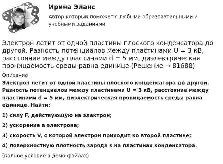     
            Описание
            Электрон летит от одной пластины плоского конденсатора до другой. Разность потенциалов между пластинами U = 3 кВ, расстоя­ние между пластинами d = 5 мм, диэлектрическая проницаемость среды равна единице. Найти:1) силу F, действующую на электрон;2) ускорение a электрона;3) скорость V, с которой электрон приходит ко второй пластине;4) поверхностную плотность заряда s на пластинах конденсатора.(полное условие в демо-файлах)   
            
            
            Электрон летит от одной пластины плоского конденсатора до другой. Разность потенциалов между пластинами U = 3 кВ, расстояние d = 5 мм. Найти скорость электрона, с которой он приходит ко второй пластине,Электрон летит от одной пластины плоского конденсатора до другой. Разность потенциалов между пластинами U = 3 кВ, расстояние между пластинами d = 5 мм, диэлектрическая проницаемость среды равна единицеЭлектрон летит от точки А к точке Б, разность потенциалов между которыми U = 10 В. Какую скорость приобретёт электрон в точке Б, если в точке А его скорость была u0 = 106 м/с?Электрон летит со скоростью v = 0,8 с, где с = 3∙108 м/с – скорость света в вакууме. Определить кинетическую энергию электрона. Во сколько раз его релятивистская масса больше массы покоя? Масса покоя электрона равна 9,1∙10-31 кг.Электрон локализован в области с линейным размером l=1,0 мкм. Среднее значение его кинетической энергии Ек=4,0 эВ. Оценить с помощью соотношения неопределенностей относительную неопределенность v/v скорости электронаЭлектрон (масса электрона 9,1·10-31 кг, а заряд -1,6·10-19 Кл), пролетевший ускоряющую разность потенциалов 200 В в однородном электрическом поле, приобретёт скоростьЭлектрон находится в бесконечно глубоком, одномерном, прямоугольном потенциальном ящике шириной  = 0,1 нм. Определить в электрон-вольтах наименьшую разность энергетических уровней электрона.Электрон, имея скорость V = 2 Мм/с, влетел в однородное магнитное поле с индукцией B = 30 мТл под углом a = 30° к направлению линий индукции. Определить радиус R и шаг h винтовой линии, по которой будет двигаться электрон.Электрон и позитрон, имевшие одинаковые кинетические энергии, равные 0,24 МэВ, при соударении превратились в два одинаковых фотона. Записать энергию аннигиляции и определить энергию фотона Eф и соответствующую ему длину волны.Электрон, летевший горизонтально со скоростью u = 1,6 Мм/с, влетел в однородное электрическое поле с напряжённостью E = 90 В/см, направленной вертикально вверх. Какова будет по модулю и направлению скорость электронаЭлектрон, летевший горизонтально со скоростью u = 1,6 Мм/с, влетел в однородное электрическое поле с напряжённостью E = 90 В/см, направленной вертикально вверх. Какова будет по модулю и направлению скорость электронаЭлектрон, летевший горизонтально со скоростью v=1,6 Мм/с, влетел в однородное электрическое поле с напряженностью Е=90 В/см, направленной вертикально вверх. Какова будет по модулю и направлению скорость электрона через 1 нс? Электрон летит от одной пластины плоского конденсатора до другой. Разность потенциалов между пластинами 3·103 В, расстояние между пластинами 5 мм. Найти силу, действующую на электрон, скоростьЭлектрон летит от одной пластины плоского конденсатора до другой. Разность потенциалов между пластинами 3 кВ, расстояние между пластинами 5 мм. Найти: