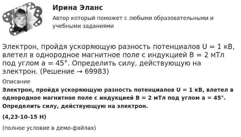     
            Описание
            Электрон, пройдя ускоряющую разность потенциалов U = 1 кВ, влетел в однородное магнитное поле с индукцией B = 2 мТл под углом a = 45°. Определить силу, действующую на электрон.(4,23·10-15 Н)(полное условие в демо-файлах)   
            
            
            Электрон, пройдя ускоряющую разность потенциалов U = 1 кВ, влетел в однородное магнитное поле под углом 30°. Определить индукцию магнитного поля, если оно действует на электрон с силой 3·10-18 Н.Электрон, пройдя ускоряющую разность  потенциалов U = 1 кВ, влетел в однородное магнитное поле с индукцией B = 2 мТл под углом a = 45°. Определить силу, действующую на электрон.Электрон, пройдя ускоряющую разность потенциалов U = 1 кВ в электрическом поле, влетает в однородное магнитное поле перпендикулярно линиям магнитной индукции. Определить смещение траектории электрона Электрон, прошедший разность потенциалов 120 В, влетает в плоский конденсатор посередине между его пластинами. При каком наименьшем напряжении между пластинами конденсатора электрон не вылетит из него?Электрон прошёл ускоряющую разность потенциалов U = 800 В и, влетев в однородное магнитное поле B = 47 мТл, стал двигаться по винтовой линии с шагом h = 6 мм. Определить радиус R винтовой линии.Электрон прошел ускоряющую разность потенциалов U = 800 В и, влетев в однородное магнитное поле В = 47 мТл, стал двигаться по винтовой линии с шагом h = 6 мм. Определить радиус R винтовой линии.Электрон прошёл ускоряющую разность потенциалов U = 800 В и, влетев в однородное магнитное поле с индукцией B = 47 мТл, стал двигаться по винтовой линии с шагом h = 1 см. Определите радиус R винтовой линии.Электрон, пройдя в плоском конденсаторе путь от одной пластины до другой, приобрел скорость v = 105 м/с. Расстояние между пластинами d = 8 мм. Найти: 1) разность потенциалов U между пластинами; 2) поверхностную плотность зарядаЭлектрон, пройдя в плоском конденсаторе путь от одной пластины до другой, приобрёл скорость V = 105 м/с. Расстояние между пластинами d = 8 мм. Найти:  1) разность потенциалов между пластинами;Электрон, пройдя в плоском конденсаторе путь от одной пластины до другой, приобрел скорость v = 105 м/с. Расстояние между пластинами d = 8 мм. Определить а) разность потенциалов U между пластинами; б) поверхностную плотность заряда на пластинах.Электрон, пройдя в плоском конденсаторе путь от одной пластины до другой, приобрёл скорость V = 105 м/с. Расстояние между пластинами равно d = 8 мм. Найти:  1) разность потенциалов U между пластинами;Электрон, пройдя в плоском конденсаторе путь от одной пластины до другой, приобретает скорость 108 см/с. Расстояние между пластинами 5,3 мм. Найти:  1) разность потенциалов Dj между пластинами;Электрон, пройдя в плоском конденсаторе путь от одной пластины до другой, приобретает скорость V. Расстояние между пластинами s. Найдите поверхностную плотность заряда на пластинах.Электрон, пройдя ускоряющую разность потенциалов 88 кВ, влетает в однородное магнитное поле перпендикулярно линиям его индукции. Индукция поля равна 0,1 Тл. Определить радиус траектории электрона.