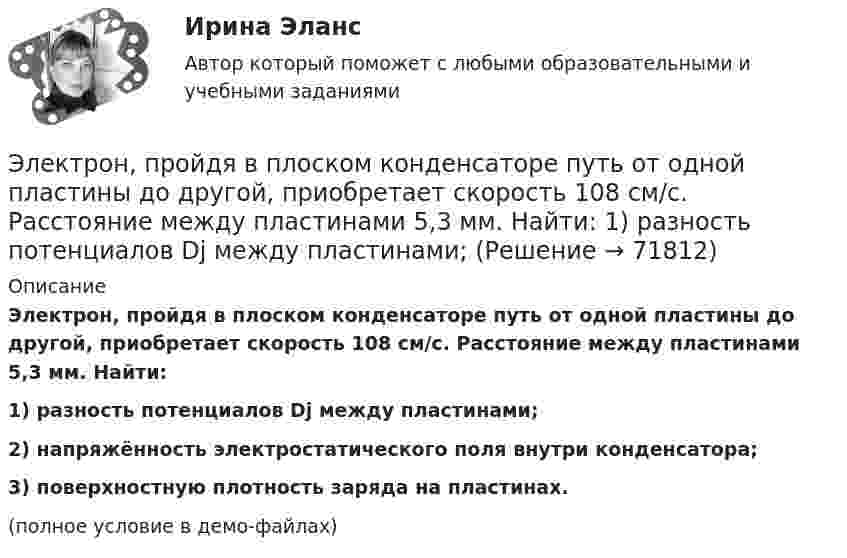     
            Описание
            Электрон, пройдя в плоском конденсаторе путь от одной пластины до другой, приобретает скорость 108 см/с. Расстояние между пластинами 5,3 мм. Найти:1) разность потенциалов Dj между пластинами;2) напряжённость электростатического поля внутри конденсатора;3) поверхностную плотность заряда на пластинах.(полное условие в демо-файлах)   
            
            
            Электрон, пройдя в плоском конденсаторе путь от одной пластины до другой, приобрёл скорость V = 105 м/с. Расстояние между пластинами равно d = 8 мм. Найти:  1) разность потенциалов U между пластинами;Электрон, пройдя в плоском конденсаторе путь от одной пластины до другой, приобретает скорость 108 см/с. Расстояние между пластинами 5,3 мм. Найти:  1) разность потенциалов Dj между пластинами;Электрон, пройдя в плоском конденсаторе путь от одной пластины до другой, приобретает скорость V. Расстояние между пластинами s. Найдите поверхностную плотность заряда на пластинах.Электрон, пройдя ускоряющую разность потенциалов 88 кВ, влетает в однородное магнитное поле перпендикулярно линиям его индукции. Индукция поля равна 0,1 Тл. Определить радиус траектории электрона.Электрон, пройдя ускоряющую разность потенциалов U = 1,2 кВ, попал в скрещенные под прямым углом однородные магнитное и электрическое поля. Движение электрона в электромагнитном поле прямолинейно. Определить напряженность Е электрическогоЭлектрон, пройдя ускоряющую разность потенциалов U = 1 кВ, влетел в однородное магнитное поле под углом 30°. Определить индукцию магнитного поля, если оно действует на электрон с силой 3·10-18 Н.Электрон, пройдя ускоряющую разность  потенциалов U = 1 кВ, влетел в однородное магнитное поле с индукцией B = 2 мТл под углом a = 45°. Определить силу, действующую на электрон.Электрон, обладая скорость 10 Мм/с, влетел в однородное магнитное поле перпендикулярно линиям магнитной индукции. Индукция магнитного поля 0,1 мТл. Определите нормальное и тангенциальное ускорения электрона.Электрон, обладая скоростью  3 103 км/с, влетает в однородное электрическое поле параллельно силовым линиям. Какую разность потенциалов пройдет электрон до остановкиЭлектрон, обладая скоростью V = 10 мм/с, влетел в однородное магнитное поле перпендикулярно линиям магнитной индукции. Индукция магнитного поля B = 0,1 мТл. Определить нормальное и тангенциальное ускорения электрона.Электрон, пройдя в плоском конденсаторе путь 5,3 мм от одной обкладки до другой, разгоняется от 0 до 1 Мм/с. Найти поверхностную плотность заряда на обкладках конденсатора.Электрон, пройдя в плоском конденсаторе путь от одной пластины до другой, приобрёл скорость 105 м/с. Расстояние между пластинами d = 8 мм. Найти:  1) разность потенциалов между пластинами;Электрон, пройдя в плоском конденсаторе путь от одной пластины до другой, приобрел скорость v = 105 м/с. Расстояние между пластинами d = 8 мм. Найти: 1) разность потенциалов U между пластинами; 2) поверхностную плотность зарядаЭлектрон, пройдя в плоском конденсаторе путь от одной пластины до другой, приобрёл скорость V = 105 м/с. Расстояние между пластинами d = 8 мм. Найти:  1) разность потенциалов между пластинами;