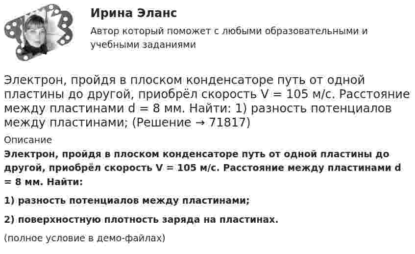    
            Описание
            Электрон, пройдя в плоском конденсаторе путь от одной пластины до другой, приобрёл скорость V = 105 м/с. Расстояние между пластинами d = 8 мм. Найти:1) разность потенциалов между пластинами;2) поверхностную плотность заряда на пластинах.(полное условие в демо-файлах)   
            
            
            Электрон, пройдя в плоском конденсаторе путь от одной пластины до другой, приобрел скорость v = 105 м/с. Расстояние между пластинами d = 8 мм. Найти: 1) разность потенциалов U между пластинами; 2) поверхностную плотность зарядаЭлектрон, пройдя в плоском конденсаторе путь от одной пластины до другой, приобрёл скорость V = 105 м/с. Расстояние между пластинами d = 8 мм. Найти:  1) разность потенциалов между пластинами;Электрон, пройдя в плоском конденсаторе путь от одной пластины до другой, приобрел скорость v = 105 м/с. Расстояние между пластинами d = 8 мм. Определить а) разность потенциалов U между пластинами; б) поверхностную плотность заряда на пластинах.Электрон, пройдя в плоском конденсаторе путь от одной пластины до другой, приобрёл скорость V = 105 м/с. Расстояние между пластинами равно d = 8 мм. Найти:  1) разность потенциалов U между пластинами;Электрон, пройдя в плоском конденсаторе путь от одной пластины до другой, приобретает скорость 108 см/с. Расстояние между пластинами 5,3 мм. Найти:  1) разность потенциалов Dj между пластинами;Электрон, пройдя в плоском конденсаторе путь от одной пластины до другой, приобретает скорость V. Расстояние между пластинами s. Найдите поверхностную плотность заряда на пластинах.Электрон, пройдя ускоряющую разность потенциалов 88 кВ, влетает в однородное магнитное поле перпендикулярно линиям его индукции. Индукция поля равна 0,1 Тл. Определить радиус траектории электрона.Электрон, обладающий кинетической энергией 5 эВ, влетел в однородное электрическое поле в направлении силовых линий поля. Какой скоростью будет обладать электрон, пройдя в этом поле разность потенциалов 2 В?Электрон, обладающий кинетической энергией T = 5 эВ, влетел в однородное электрическое поле в направлении линий напряжённости. Какой скоростью будет обладать электрон, пройдя в этом поле разность потенциаловЭлектрон, обладающий электрической энергией 10 эВ, влетел в однородное электрическое поле в направлении силовых линий поля. Какой скоростью будет обладать электрон, пройдя в этом поле разность потенциалов 12 В?Электрон, обладая скорость 10 Мм/с, влетел в однородное магнитное поле перпендикулярно линиям магнитной индукции. Индукция магнитного поля 0,1 мТл. Определите нормальное и тангенциальное ускорения электрона.Электрон, обладая скоростью  3 103 км/с, влетает в однородное электрическое поле параллельно силовым линиям. Какую разность потенциалов пройдет электрон до остановкиЭлектрон, обладая скоростью V = 10 мм/с, влетел в однородное магнитное поле перпендикулярно линиям магнитной индукции. Индукция магнитного поля B = 0,1 мТл. Определить нормальное и тангенциальное ускорения электрона.Электрон, пройдя в плоском конденсаторе путь 5,3 мм от одной обкладки до другой, разгоняется от 0 до 1 Мм/с. Найти поверхностную плотность заряда на обкладках конденсатора.