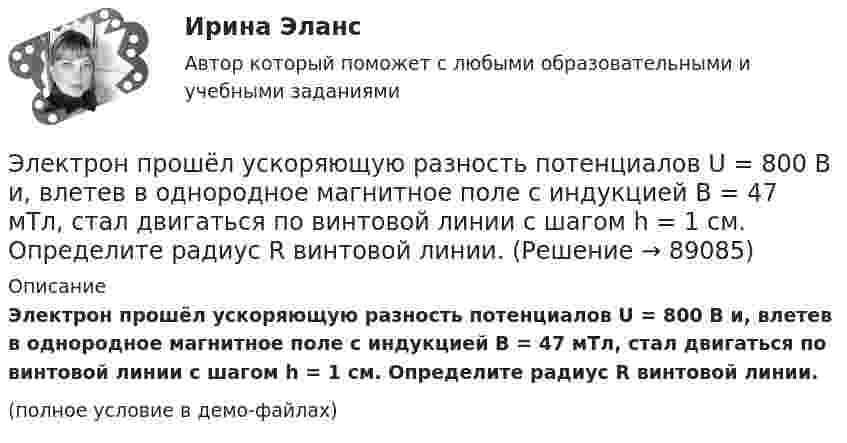     
            Описание
            Электрон прошёл ускоряющую разность потенциалов U = 800 В и, влетев в однородное магнитное поле с индукцией B = 47 мТл, стал двигаться по винтовой линии с шагом h = 1 см. Определите радиус R винтовой линии.(полное условие в демо-файлах)   
            
            
            Электрон прошел ускоряющую разность потенциалов U = 800 В и, влетев в однородное магнитное поле В = 47 мТл, стал двигаться по винтовой линии с шагом h = 6 мм. Определить радиус R винтовой линии.Электрон прошёл ускоряющую разность потенциалов U = 800 В и, влетев в однородное магнитное поле с индукцией B = 47 мТл, стал двигаться по винтовой линии с шагом h = 1 см. Определите радиус R винтовой линии.Электрон прошел ускоряющую разность потенциалов U 800 В и, влетев в однородное магнитное поле с индукцией В 4,7 мТл, стал двигаться по винтовой линии с шагом h 6 см. Определите радиус R винтовой линии, по которой движется электрон в магнитном поле. Электрон с кинетической энергией T = 300 эВ (в бесконечности) движется вдоль силовой линии по направлению к поверхности металлической отрицательно заряженной сферы радиусом R = 15 см. Электрон с начальной скоростью 106 м/с влетает в однородное электрическое поле напряженностью 100 В/м перпендикулярно силовым линиям магнитного поля. Через время 10-6 с электрическое поле выключают и включают однородное магнитное поле с индукциейЭлектрон с начальной скоростью V0 = 3∙106 м/с влетает в однородное электрическое поле напряжённостью E = 150 В/м. Вектор начальной скорости перпендикулярен линиям напряжённости электрического поля. Найти:Электрон с начальной скоростью V0 = 3 Мм/с влетел в однородное электрическое поле напряжённостью E = 150 В/м. Вектор начальной скорости перпендикулярен линиям напряжённости электрического поля. Найти:Электрон, пройдя в плоском конденсаторе путь от одной пластины до другой, приобретает скорость V. Расстояние между пластинами s. Найдите поверхностную плотность заряда на пластинах.Электрон, пройдя ускоряющую разность потенциалов 88 кВ, влетает в однородное магнитное поле перпендикулярно линиям его индукции. Индукция поля равна 0,1 Тл. Определить радиус траектории электрона.Электрон, пройдя ускоряющую разность потенциалов U = 1,2 кВ, попал в скрещенные под прямым углом однородные магнитное и электрическое поля. Движение электрона в электромагнитном поле прямолинейно. Определить напряженность Е электрическогоЭлектрон, пройдя ускоряющую разность потенциалов U = 1 кВ, влетел в однородное магнитное поле под углом 30°. Определить индукцию магнитного поля, если оно действует на электрон с силой 3·10-18 Н.Электрон, пройдя ускоряющую разность  потенциалов U = 1 кВ, влетел в однородное магнитное поле с индукцией B = 2 мТл под углом a = 45°. Определить силу, действующую на электрон.Электрон, пройдя ускоряющую разность потенциалов U = 1 кВ в электрическом поле, влетает в однородное магнитное поле перпендикулярно линиям магнитной индукции. Определить смещение траектории электрона Электрон, прошедший разность потенциалов 120 В, влетает в плоский конденсатор посередине между его пластинами. При каком наименьшем напряжении между пластинами конденсатора электрон не вылетит из него?