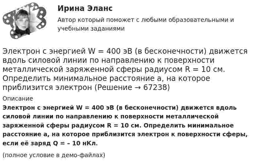     
            Описание
            Электрон с энергией W = 400 эВ (в бесконечности) движется вдоль силовой линии по направлению к поверхности металлической заряженной сферы радиусом R = 10 см. Определить минимальное расстояние а, на которое приблизится электрон к поверхности сферы, если её заряд Q = – 10 нКл.(полное условие в демо-файлах)   
            
            
            Электрон с энергией T = 400 эВ (в бесконечности) движется вдоль силовой линии по направлению к поверхности металлической заряженной сферы радиусом R = 10 см. Определить минимальное расстояние d, на которое приблизится электронЭлектрон с энергией W = 400 эВ (в бесконечности) движется вдоль силовой линии по направлению к поверхности металлической заряженной сферы радиусом R = 10 см. Определить минимальное расстояние а, на которое приблизится электронЭлектрон с энергией Т = 400 эВ (в бесконечности) движется вдоль силовой линии по направлению к поверхности металлической заряженной сферы радиусом R = 10 см. Определить минимальное расстояние а, на которое приблизится электронЭлектрон, ускоренный разностью потенциалов 3000 В, влетает в магнитное поле соленоида под углом 30 градусов к его оси. Число витков соленоида 5000, его длина 25 см. По соленоиду течет ток силой 1 А. Найти: 1) радиус винтовой линии траектории движенияЭлектрон, ускоренный разностью потенциалов 300 В, движется параллельно прямолинейному бесконечно длинному проводнику на расстоянии 4 мм от него. Найдите силу, которая будет действовать на электрон, Электрон, ускоренный разностью потенциалов U = 100 В, движется параллельно прямолинейному длинному проводу на расстоянии R = 1 см от него. По проводнику течёт ток I = 1 А. Найти силу Лоренца, действующую на электрон.Электрон, ускоренный разностью потенциалов U, влетая в однородное магнитное поле с магнитной индукцией B, движется по окружности. Определить радиус R этой окружности.Электрон с начальной скоростью V0 = 3∙106 м/с влетает в однородное электрическое поле напряжённостью E = 150 В/м. Вектор начальной скорости перпендикулярен линиям напряжённости электрического поля. Найти:Электрон с начальной скоростью V0 = 3 Мм/с влетел в однородное электрическое поле напряжённостью E = 150 В/м. Вектор начальной скорости перпендикулярен линиям напряжённости электрического поля. Найти:Электрон с некоторой начальной скоростью u0 влетает в плоский конденсатор параллельно пластинам на равном расстоянии от них. К пластинам конденсатора приложена разность потенциалов U = 300 ВЭлектрон с энергией 100 эВ движется вдоль силовой линии по направлению к поверхности металлической заряженной сферы радиусом 6 см. Определить минимальное расстояние, на которое приблизится электрон Электрон с энергией 300 эВ движется перпендикулярно линиям индукции однородного магнитного поля напряжённостью 465 А/м. Определить силу Лоренца, скорость и радиус траектории электронаЭлектрон с энергией 400 эВ движется вдоль силовой линии по направлению к поверхности металлической заряженной сферы радиусом 10 см. Определить минимальное расстояние, на которое приблизится электрон к поверхности сферы, Электрон с энергией 400 эВ из бесконечности движется вдоль силовой линии по направлению к поверхности металлической заряженной сферы радикалом R = 10 см. Определить минимальное расстояние a, на которое приблизится