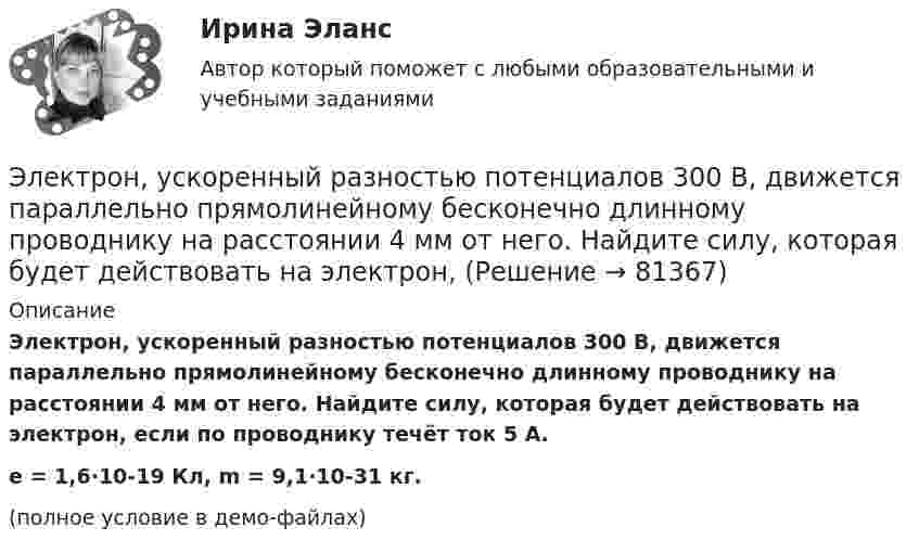     
            Описание
            Электрон, ускоренный разностью потенциалов 300 В, движется параллельно прямолинейному бесконечно длинному проводнику на расстоянии 4 мм от него. Найдите силу, которая будет действовать на электрон, если по проводнику течёт ток 5 А.e = 1,6·10-19 Кл, m = 9,1·10-31 кг.(полное условие в демо-файлах)   
            
            
            Электрон, ускоренный разностью потенциалов 3000 В, влетает в магнитное поле соленоида под углом 30 градусов к его оси. Число витков соленоида 5000, его длина 25 см. По соленоиду течет ток силой 1 А. Найти: 1) радиус винтовой линии траектории движенияЭлектрон, ускоренный разностью потенциалов 300 В, движется параллельно прямолинейному бесконечно длинному проводнику на расстоянии 4 мм от него. Найдите силу, которая будет действовать на электрон, Электрон, ускоренный разностью потенциалов U = 100 В, движется параллельно прямолинейному длинному проводу на расстоянии R = 1 см от него. По проводнику течёт ток I = 1 А. Найти силу Лоренца, действующую на электрон.Электрон, ускоренный разностью потенциалов U, влетая в однородное магнитное поле с магнитной индукцией B, движется по окружности. Определить радиус R этой окружности.Электрон, ускоренный электрическим полем с разностью потенциалов U = 0,5 кВ, движется параллельно длинному прямолинейному проводнику на расстоянии r = 1 см от него. Определить силу F, действующую на электрон, Электроны влетают параллельно пластинам плоского конденсатора длиной 5 см с расстоянием между пластинами 3 см. С какой скоростью влетели электроны в конденсатор, если за время движения в конденсатореЭлектрооборудование автомобилейЭлектрон с энергией 100 эВ движется вдоль силовой линии по направлению к поверхности металлической заряженной сферы радиусом 6 см. Определить минимальное расстояние, на которое приблизится электрон Электрон с энергией 300 эВ движется перпендикулярно линиям индукции однородного магнитного поля напряжённостью 465 А/м. Определить силу Лоренца, скорость и радиус траектории электронаЭлектрон с энергией 400 эВ движется вдоль силовой линии по направлению к поверхности металлической заряженной сферы радиусом 10 см. Определить минимальное расстояние, на которое приблизится электрон к поверхности сферы, Электрон с энергией 400 эВ из бесконечности движется вдоль силовой линии по направлению к поверхности металлической заряженной сферы радикалом R = 10 см. Определить минимальное расстояние a, на которое приблизитсяЭлектрон с энергией T = 400 эВ (в бесконечности) движется вдоль силовой линии по направлению к поверхности металлической заряженной сферы радиусом R = 10 см. Определить минимальное расстояние a, на которое приблизится электрон Электрон с энергией T = 400 эВ (в бесконечности) движется вдоль силовой линии по направлению к поверхности металлической заряженной сферы радиусом R = 10 см. Определить минимальное расстояние d, на которое приблизится электронЭлектрон с энергией W = 400 эВ (в бесконечности) движется вдоль силовой линии по направлению к поверхности металлической заряженной сферы радиусом R = 10 см. Определить минимальное расстояние а, на которое приблизится электрон