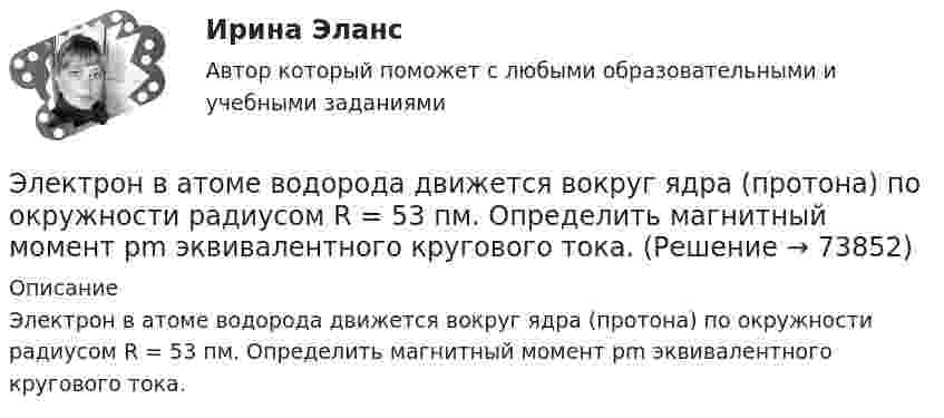      
            Описание
            Электрон в атоме водорода движется вокруг ядра (протона) по окружности радиусом R = 53 пм. Определить магнитный момент рm эквивалентного кругового тока.   
            
            
            Электрон в атоме водорода движется вокруг ядра по круговой орбите радиусом r = 52,8·10-12 м и скоростью u = 106 м/с. Определить магнитную индукцию B поля, создаваемого электроном в центре его круговой орбиты.Электрон в атоме водорода движется вокруг ядра (протона) по окружности радиусом R = 53 пм. Определить магнитный момент рm эквивалентного кругового тока.Электрон в атоме водорода находится на третьем энергетическом уровне. Определить кинетическую K, потенциальную U и полную E энергии электрона. Ответ выразить в электрон-вольтах.Электрон в атоме водорода находится на третьем энергетическом уровне. Определить кинетическую T, потенциальную П и полную Е энергию электрона. Ответ выразить в электрон-вольтах.Электрон в атоме водорода описывается в основном состоянии волновой функцией  Электрон в атоме водорода описывается в основном состоянии волновой функцией     Определить отношение вероятностей W1/W2 пребывания электрона в сферических слоях толщиной r = 0,01а и радиусами r1 = 0,5a и r2 = 1,5a.Электрон влетает в магнитное поле напряженностью 16 кА/м со скоростью 8 Мм/с под углом 60 градусов к направлению линий индукции. Определить радиус и шаг винтовой линии, по которой будет двигаться электрон.Электромагнитный колебательный контур за время t = 5*10-3 с потерял 60 % своей первоначальной энергии. Определить индуктивность контура, если активное сопротивление R = 10 Ом.Электромагнитный тормоз подключается: Выберите один ответ: a.Через трансформатор тока; b.Непосредственно к сети переменного тока. c.Последовательно к одной фазе электродвигателя; d.К цепи постоянного тока. e.Параллельно к двум смежным фазам;Электромагнитный тормоз, применяемый в работе используется для? Выберите один ответ: a.останова электродвигателя; b.создания нагрузки электродвигателя; c.создания необходимого тока возбуждения; d.механического регулирования частоты вращЭлектромеханикаЭлектромеханика, вариант 2Электромотор с сопротивление 4 Ом подключён к генератору с ЭДС 240 В и внутренним сопротивлением 2 Ом. При работе мотора через его обмотки проходит ток 10 А. Определить КПД электромотора.Электрон в атоме водорода движется вокруг ядра по круговой орбите некоторого радиуса. Найти отношение магнитного момента pm эквивалентного кругового тока к моменту импульса L орбитального движения электрона.