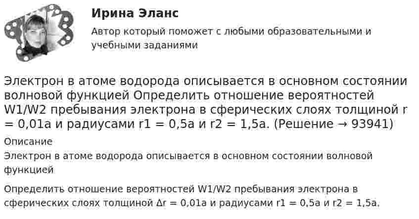      
            Описание
            Электрон в атоме водорода описывается в основном состоянии волновой функцией Определить отношение вероятностей W1/W2 пребывания электрона в сферических слоях толщиной Δr = 0,01а и радиусами r1 = 0,5a и r2 = 1,5a.   
            
            
            Электрон в атоме водорода описывается в основном состоянии волновой функцией  Электрон в атоме водорода описывается в основном состоянии волновой функцией     Определить отношение вероятностей W1/W2 пребывания электрона в сферических слоях толщиной r = 0,01а и радиусами r1 = 0,5a и r2 = 1,5a.Электрон влетает в магнитное поле напряженностью 16 кА/м со скоростью 8 Мм/с под углом 60 градусов к направлению линий индукции. Определить радиус и шаг винтовой линии, по которой будет двигаться электрон.Электрон влетает в однородное магнитное поле напряжённостью 1500 А/м со скоростью 720 км/с. Направление скорости составляет угол 30° с направлением поля. Определить радиус и шаг винтовой линии, по которой будет двигаться электрон Электрон влетает в однородное магнитное поле перпендикулярно силовым линиям. Скорость электрона V = 2·10-7 м/с. Индукция магнитного поля равна 4·10-3 Тл. Чему равно тангенциальное и нормальное ускорение электрона в магнитном поле?Электрон влетает в однородное магнитное поле с индукцией B = 25 мТл. Скорость электрона равна 350 м/с и составляет с линиями индукции уголЭлектрон влетает в плоский вакуумный горизонтальный конденсатор параллельно пластинам со скоростью u0. Разность потенциалов между пластинами U = 74 В, длина пластин L = 20 см. Электромеханика, вариант 2Электромотор с сопротивление 4 Ом подключён к генератору с ЭДС 240 В и внутренним сопротивлением 2 Ом. При работе мотора через его обмотки проходит ток 10 А. Определить КПД электромотора.Электрон в атоме водорода движется вокруг ядра по круговой орбите некоторого радиуса. Найти отношение магнитного момента pm эквивалентного кругового тока к моменту импульса L орбитального движения электрона.Электрон в атоме водорода движется вокруг ядра по круговой орбите некоторого радиуса. Найти отношение магнитного момента эквивалентного кругового тока к моменту импульса орбитального движения электрона. Заряд Электрон в атоме водорода движется вокруг ядра по круговой орбите радиусом r = 52,8·10-12 м и скоростью u = 106 м/с. Определить магнитную индукцию B поля, создаваемого электроном в центре его круговой орбиты.Электрон в атоме водорода движется вокруг ядра (протона) по окружности радиусом R = 53 пм. Определить магнитный момент рm эквивалентного кругового тока.Электрон в атоме водорода находится на третьем энергетическом уровне. Определить кинетическую K, потенциальную U и полную E энергии электрона. Ответ выразить в электрон-вольтах.