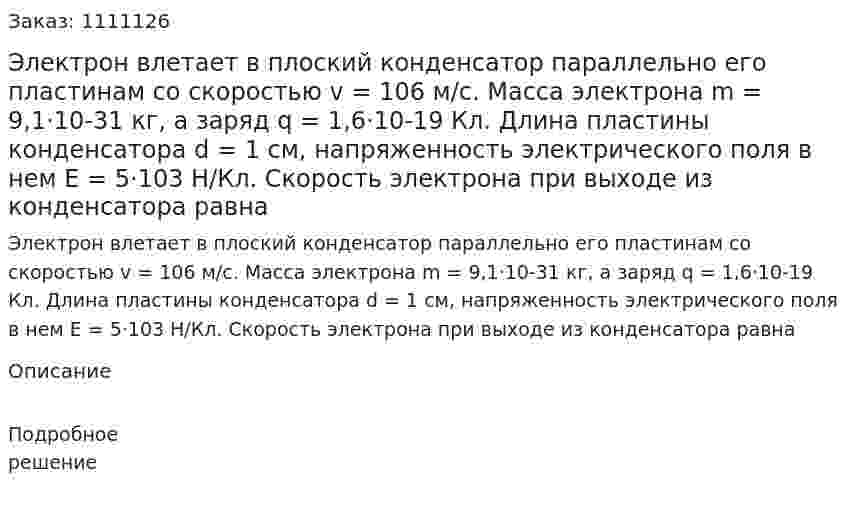 Электрон влетает в плоский конденсатор параллельно его пластинам со скоростью v = 106 м/с. Масса электрона m = 9,1·10-31 кг, а заряд q = 1,6·10-19 Кл. Длина пластины конденсатора d = 1 см, напряженность электрического поля в нем Е = 5·103 Н/Кл. Скорость электрона при выходе из конденсатора равна 