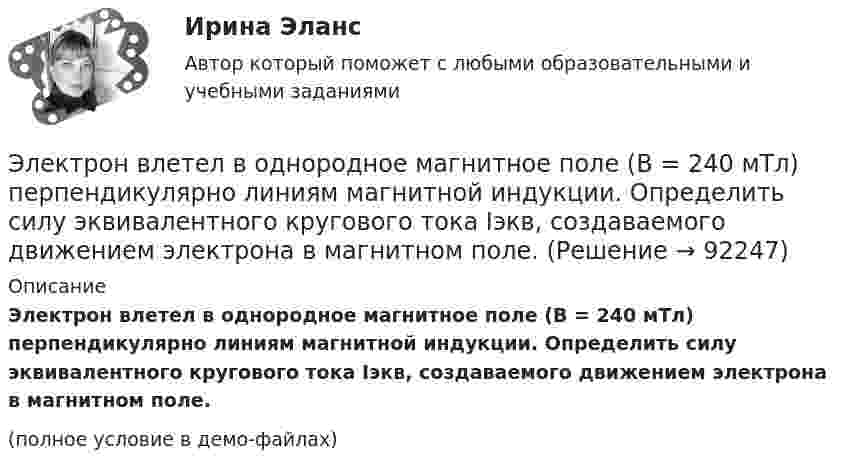     
            Описание
            Электрон влетел в однородное магнитное поле (B = 240 мТл) перпендикулярно линиям магнитной индукции. Определить силу эквивалентного кругового тока Iэкв, создаваемого движением электрона в магнитном поле.(полное условие в демо-файлах)   
            
            
            Электрон влетел в однородное магнитное поле (B = 200 мТл) перпендикулярно линиям магнитной индукции. Определить силу эквивалентного кругового тока Iэкв, создаваемого движением электрона в магнитном поле.Электрон влетел в однородное магнитное поле (B = 240 мТл) перпендикулярно линиям магнитной индукции. Определить силу эквивалентного кругового тока Iэкв, создаваемого движением электрона в магнитном поле.Электрон влетел в однородное магнитное поле, индукция которого B = 200 мкТл, перпендикулярно линиям индукции и описал дугу окружности радиусом r = 4 см. Определить кинетическую энергию электрона.Электрон влетел в однородное магнитное поле перпендикулярно линиям магнитной индукции (B = 100 Тл). Определить силу эквивалентного кругового тока Iэкв, создаваемого движением электрона в магнитном поле.Электрон влетел в однородное магнитное поле под углом 30° к линиям индукции. Определить силу, действующую на электрон, если скорость его 4 Мм/с и индукция 0,2 Тл.Электрон в однородном магнитном поле движется по винтовой линии радиусом 5 см и шагом 29 см. Определить скорость электрона, если магнитная индукция равна 10-4 Тл.Электрон в однородном магнитном поле движется по винтовой линии радиусом R = 5 см и шагом h = 20 см. Определить скорость u электрона, если магнитная индукция B = 0,1 мТл.  (1,04·106 м/с)Электрон влетает в магнитное поле напряженностью 16 кА/м со скоростью 8 Мм/с под углом 60 градусов к направлению линий индукции. Определить радиус и шаг винтовой линии, по которой будет двигаться электрон.Электрон влетает в однородное магнитное поле напряжённостью 1500 А/м со скоростью 720 км/с. Направление скорости составляет угол 30° с направлением поля. Определить радиус и шаг винтовой линии, по которой будет двигаться электрон Электрон влетает в однородное магнитное поле перпендикулярно силовым линиям. Скорость электрона V = 2·10-7 м/с. Индукция магнитного поля равна 4·10-3 Тл. Чему равно тангенциальное и нормальное ускорение электрона в магнитном поле?Электрон влетает в однородное магнитное поле с индукцией B = 25 мТл. Скорость электрона равна 350 м/с и составляет с линиями индукции уголЭлектрон влетает в плоский вакуумный горизонтальный конденсатор параллельно пластинам со скоростью u0. Разность потенциалов между пластинами U = 74 В, длина пластин L = 20 см. Электрон влетает в плоский конденсатор, находясь на одинаковом расстоянии от каждой пластины и имея скорость 10000 км/сек, направленную параллельно пластинам. Расстояние между пластинами 2 см, длина каждой пластины 10 см.Электрон, влетев в однородное магнитное поле с индукцией В = 2 мТл, движется по круговой орбите радиусом r = 15 см. Определите магнитный момент эквивалентного кругового тока.