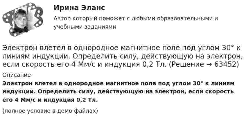     
            Описание
            Электрон влетел в однородное магнитное поле под углом 30° к линиям индукции. Определить силу, действующую на электрон, если скорость его 4 Мм/с и индукция 0,2 Тл.(полное условие в демо-файлах)   
            
            
            Электрон влетел в однородное магнитное поле перпендикулярно линиям магнитной индукции (B = 100 Тл). Определить силу эквивалентного кругового тока Iэкв, создаваемого движением электрона в магнитном поле.Электрон влетел в однородное магнитное поле под углом 30° к линиям индукции. Определить силу, действующую на электрон, если скорость его 4 Мм/с и индукция 0,2 Тл.Электрон в однородном магнитном поле движется по винтовой линии радиусом 5 см и шагом 29 см. Определить скорость электрона, если магнитная индукция равна 10-4 Тл.Электрон в однородном магнитном поле движется по винтовой линии радиусом R = 5 см и шагом h = 20 см. Определить скорость u электрона, если магнитная индукция B = 0,1 мТл.  (1,04·106 м/с)Электрон в однородном магнитном поле движется по винтовой линии радиусом R = 5 см и шагом h = 20 см. Определить скорость электрона, если магнитная индукция B = 0,1 мТл.Электрон в однородном магнитном поле движется по винтовой линии радиусом R и шагом h. Определить скорость электрона, если индукция магнитного поля B = 0,5 мТл.  7         R = 5,2 см, h = 22 см.Электрон в однородном магнитном поле движется по винтовой линии радиусом R шагом h. Определить скорость электрона, если индукция магнитного поля B = 0,5 мТл.  5         R = 8 см, h = 20 см.Электрон влетает в однородное магнитное поле с индукцией B = 25 мТл. Скорость электрона равна 350 м/с и составляет с линиями индукции уголЭлектрон влетает в плоский вакуумный горизонтальный конденсатор параллельно пластинам со скоростью u0. Разность потенциалов между пластинами U = 74 В, длина пластин L = 20 см. Электрон влетает в плоский конденсатор, находясь на одинаковом расстоянии от каждой пластины и имея скорость 10000 км/сек, направленную параллельно пластинам. Расстояние между пластинами 2 см, длина каждой пластины 10 см.Электрон, влетев в однородное магнитное поле с индукцией В = 2 мТл, движется по круговой орбите радиусом r = 15 см. Определите магнитный момент эквивалентного кругового тока.Электрон влетел в однородное магнитное поле (B = 200 мТл) перпендикулярно линиям магнитной индукции. Определите силу эквивалентного кругового тока Iэкв, создаваемого движением электрона в магнитном поле.Электрон влетел в однородное магнитное поле (B = 200 мТл) перпендикулярно линиям магнитной индукции. Определить силу эквивалентного кругового тока Iэкв, создаваемого движением электрона в магнитном поле.Электрон влетел в однородное магнитное поле (B = 240 мТл) перпендикулярно линиям магнитной индукции. Определить силу эквивалентного кругового тока Iэкв, создаваемого движением электрона в магнитном поле.