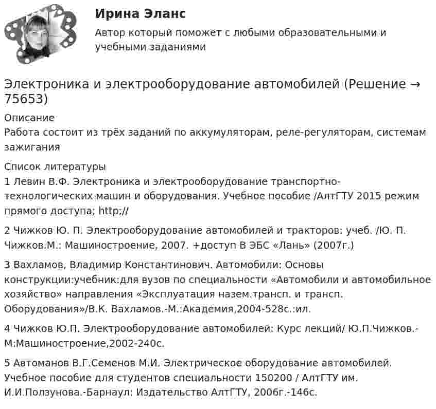     
            Описание
            Работа состоит из трёх заданий по аккумуляторам, реле-регуляторам, системам зажигания  
            Список литературы
            1    Левин В.Ф. Электроника и электрооборудование транспортно- технологических машин и оборудования. Учебное пособие /АлтГТУ 2015 режим прямого доступа; http;// 2    Чижков Ю. П. Электрооборудование автомобилей и тракторов: учеб. /Ю. П. Чижков.М.:  Машиностроение, 2007. +доступ В ЭБС «Лань» (2007г.)3    Вахламов, Владимир Константинович. Автомобили: Основы конструкции:учебник:для вузов по специальности «Автомобили и автомобильное хозяйство» направления «Эксплуатация назем.трансп. и трансп. Оборудования»/В.К. Вахламов.-М.:Академия,2004-528с.:ил.4    Чижков Ю.П. Электрооборудование автомобилей: Курс лекций/ Ю.П.Чижков.- М:Машиностроение,2002-240с.5    Автоманов В.Г.Семенов М.И. Электрическое оборудование автомобилей. Учебное пособие          для студентов специальности 150200 / АлтГТУ им. И.И.Ползунова.-Барнаул: Издательство   АлтГТУ, 2006г.-146с. 
            
            
            Электрон движется со скоростью  200 Мм/с. Определить длину волны де Бройля, учитывая изменение массы электрона от скорости.Электроника и электрооборудование автомобилейЭлектроника и электротехника / 416 вопросовЭЛЕКТРОНИКА И ЭЛЕКТРОТЕХНИКА МТИЭлектроника и электротехника РОСДИСТАНТ практические заданияЭлектроника и электротехника/СИНЕРГИЯ//МОСАП//МОИ//МТИ💯 Электроника и электротехника.ти (ответы на тест Синергия / МТИ / МосАП, март 2023)Электрон движется по окружности в однородном магнитном поле с индукцией 31,4 мТл. Определите период обращения электрона.Электрон движется по окружности в однородном магнитном поле с напряжённостью H = 5·103 А/м. Определить частоту обращения v электрона.Электрон движется по окружности в однородном магнитном поле с напряжённостью H = 5 кА/м. Определить частоту вращения электрона.Электрон движется по окружности в однородном магнитном поле со скоростью 0,8c (c=300 Мм/с). Индукция магнитного поля равна 0,01 Тл. Определить радиус окружности, учитывая увеличение массы электрона со скоростью и без учета этого эффектаЭлектрон движется по окружности радиуса 1 см в однородном магнитном поле с индукцией 0,1 Тл. Параллельно магнитному полю было возбуждено электрическое поле напряжённостью 1 В/см. Определить промежуток времени,Электрон движется по окружности радиуса R = 0,8 см в однородном магнитном поле с индукцией B = 4 мТл. Определить кинетическую энергию электрона.Электрон движется по окружности со скоростью u = 2·106 м/с в однородном магнитном поле с индукцией B = 2 мТл. Вычислить радиус окружности.