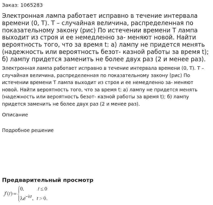 Электронная лампа работает исправно в течение интервала времени (0, T). T – случайная величина, распределенная по показательному закону (рис) По истечении времени Т лампа выходит из строя и ее немедленно за- меняют новой. Найти вероятность того, что за время t: а) лампу не придется менять (надежность или вероятность безот- казной работы за время t); б) лампу придется заменить не более двух раз (2 и менее раз). 