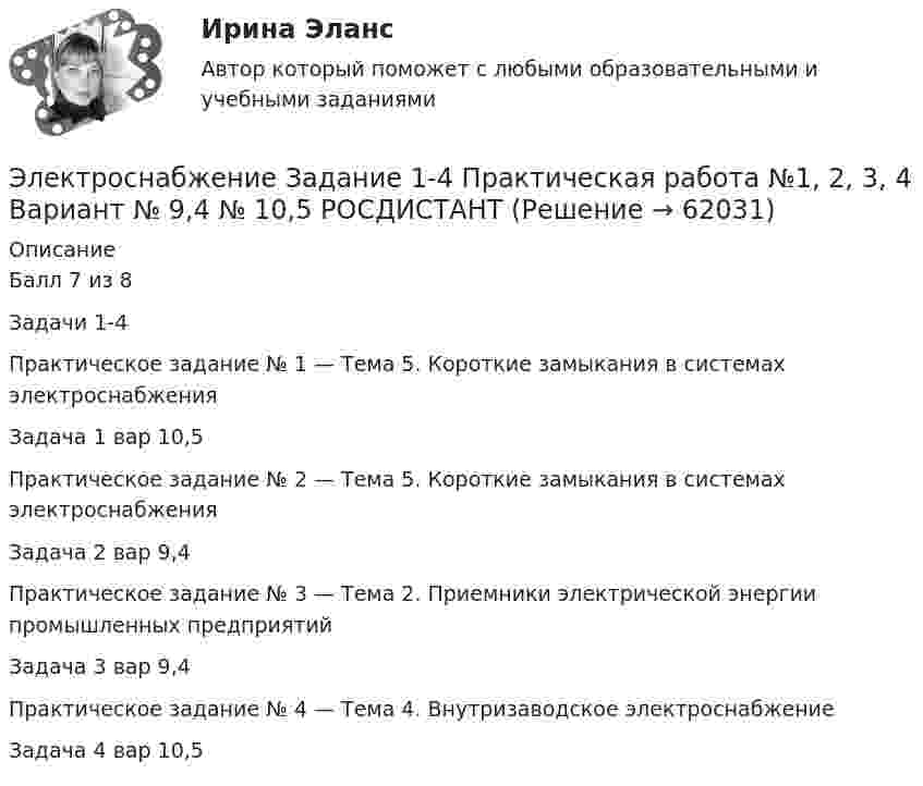     
            Описание
            Балл 7 из 8 Задачи 1-4Практическое задание № 1 — Тема 5. Короткие замыкания в системах электроснабженияЗадача 1 вар 10,5Практическое задание № 2 — Тема 5. Короткие замыкания в системах электроснабженияЗадача 2 вар 9,4Практическое задание № 3 — Тема 2. Приемники электрической энергии промышленных предприятийЗадача 3 вар 9,4Практическое задание № 4 — Тема 4. Внутризаводское электроснабжениеЗадача 4 вар 10,5   
            
            
            Электроснабжение n цехов промышленного предприятия выполнено по радиальной схеме от шин U = 10 кВ ГПП (рис. 5). Заданы реактивные нагрузки цехов Qi и активные сопротивления радиальных линий ri (i = 1, 2, ... n). Вариант 78Электроснабжение Задание 1-4 Практическая работа №1, 2, 3, 4  Вариант № 9,4 № 10,5 РОСДИСТАНТЭлектроснабжение задание 1-4 РОСТИСТАНТЭлектроснабжение Итоговый тест РОСДИСТАНТЭлектроснабжение/Итоговый тест/РОСДИСТАНТ💯 Электроснабжение и электропотребление зданий.ти ЭБС (ответы на тест Синергия / МОИ / МТИ / МосАП, сентябрь 2023)💯 Электроснабжение и электропотребление зданий.ти ЭБС (ответы на тест Синергия / МОИ / МТИ / МосАП, январь 2024)💯 Электрооборудование и электропривод.ти (ответы на тест Синергия / МОИ / МТИ / МосАП, сентябрь 2023)💯 Электрооборудование и электропривод.ти (правильные ответы на тест Синергия / МОИ / МТИ / МосАП)Электропечь должна давать количество тепла Q = 100,6 кДж за время 10 мин. Какова должна быть длина нихромовой проволоки сечением S = 5·10-7 м2, которая служит нагревателем печи, если печь предназначена для электросети напряжением 16 ВЭлектроснабжениеЭлектроснабжение (145 вопросов)Электроснабжение (39 вопросов)Электроснабжение n цехов промышленного предприятия выполнено по радиальной схеме от шин U = 10 кВ ГПП (рис. 5). Заданы реактивные нагрузки цехов Qi и активные сопротивления радиальных линий ri (i = 1, 2, ... n). Вариант 18