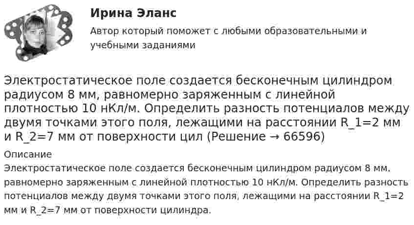      
            Описание
            Электростатическое поле создается бесконечным цилиндром радиусом 8 мм, равномерно заряженным с линейной плотностью 10 нКл/м. Определить разность потенциалов между двумя точками этого поля, лежащими на расстоянии R_1=2 мм и R_2=7 мм от поверхности цилиндра.   
            
            
            Электростатическое поле создаётся бесконечной прямой нитью, заряженной равномерно с линейной плотностью  50 пКл/см. Определить числовое значение и направление градиента потенциала в точке на расстоянии r = 0,5 м от нити. Электростатическое поле создается бесконечным цилиндром радиусом 8 мм, равномерно заряженным с линейной плотностью 10 нКл/м. Определить разность потенциалов между двумя точками этого поля, лежащими на расстоянии R_1=2 мм и R_2=7 мм от поверхности цилЭлектростатическое поле создаётся двумя бесконечными параллельными плоскостями, заряженными равномерно одноимёнными зарядами с поверхностными плотностями σ1 = 2 нКл/м2 и σ2 = 4 нКл/м2Электростатическое поле создаётся двумя бесконечными параллельными плоскостями, заряженными равномерно одноимёнными зарядами с поверхностными плотностями σ1 = 2 нКл/м2 и σ2 = 4 нКл/м2. Электростатическое поле создаётся равномерно заряженным шаром радиусом R = 1 м с общим зарядом Q = 50 нКл. Определить разность потенциалов для точек, лежащих от центра шара на расстояниях r1 = 1,5 м и r2 = 2 м.Электростатическое поле создаётся сферой радиусом R = 5 см, равномерно заряженной с поверхностной плотностью s = 1 нКл/м2. Определить разность потенциалов между двумя точками поля, лежащими на расстоянияхЭлектростатическое поле создаётся сферой радиусом R = 5 см, равномерно заряженной с поверхностной плотностью s = 2 нКл/м2. Определить разность потенциалов между двумя точками поля, лежащими на расстояниях💯 Электроснабжение.ти(1) ЭБС (правильные ответы на тест Синергия / МОИ / МТИ / МосАП)💯 Электроснабжение.ти(1) ЭБС (правильные ответы на тест Синергия / МОИ / МТИ / МосАП, август 2023)Электроснабжение.ти(1) ЭБС (тест с ответами Синергия/МОИ/ МТИ /МОСАП)💯 Электроснабжение.ти(2) ЭБС (все ответы на тест Синергия / МТИ / МосАП, декабрь 2022)💯 Электроснабжение.ти(2) ЭБС (все ответы на тест Синергия / МТИ / МосАП, ноябрь 2022)💯 Электроснабжение.ти(2) ЭБС (ответы на тест Синергия / МОИ / МТИ / МосАП, январь 2024)Электростатическое поле в вакууме создано прямолинейным отрезком нити длиной 10 см, несущей равномерно распределённый с линейной плотностью 35,4 нКл/м положительный заряд. Найти поток вектора напряжённости этого поля 