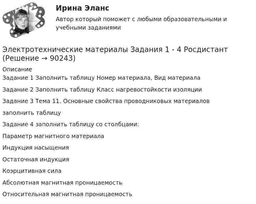      
            Описание
            Задание 1  Заполнить таблицу   Номер материала,   Вид  материалаЗадание 2 Заполнить таблицу Класс нагревостойкости изоляцииЗадание 3 Тема 11. Основные свойства проводниковых материаловзаполнить таблицу Задание 4 заполнить таблицу со столбцами:  Параметр магнитного материала Индукция насыщения Остаточная индукция Коэрцитивная сила Абсолютная магнитная проницаемость Относительная магнитная проницаемость    
            
            
            Электротехнические материалы (Задания 1,2,3,4)Электротехнические материалы  Задания 1 - 4 РосдистантЭлектротехнические материалы Практическая работа №1 РОСДИСТАНТЭлектротехнические материалы Практическая работа №2 РОСДИСТАНТЭлектротехнические материалы Практическая работа №3 РОСДИСТАНТЭлектротехнические материалы Практическая работа №4 РОСДИСТАНТЭлектротехнические материалы(РОСДИСТАНТ) Промежуточные тесты 1-14💯 Электротехника, электроника и схемотехника.ти (ответы на тест Синергия / МТИ / МосАП, май 2023)электротехнические материалыЭлектротехнические материалыЭлектротехнические материалыЭлектротехнические материалыЭлектротехнические материалыЭлектротехнические материалы (39 вопросов)
