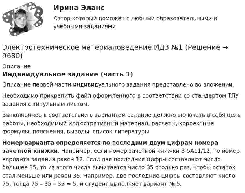     
          Описание
          Индивидуальное задание (часть 1)Описание первой части индивидуального задания представлено во вложении.Необходимо прикрепить файл оформленного в соответствии со стандартом ТПУ задания с титульным листом.Выполненное в соответствии с вариантом задание должно включать в себя цель работы, необходимый иллюстративный материал, расчеты, корректные формулы, пояснения, выводы, список литературы.Номер варианта определяется по последним двум цифрам номера зачетной книжки. Например, если номер зачетной книжки З-5А11/12, то номер варианта задания равен 12. Если две последние цифры составляют число большее 35, то из этого числа вычитается число 35 столько раз, чтобы остаток стал меньше или равен 35. Например, две последние цифры составляют число 75, тогда 75 – 35 – 35 = 5, и студент выполняет вариант № 5.  
            
            
            Электротехнические материалы/тесты/РосдистантЭлектротехническое материаловедение ИДЗ №1Электротехнологические установкиЭлектротехнологические установкиЭлектротехнологические установки предприяийЭлектротехнологическое и конструкционное материаловедение.Электроустановка из проводов, кабелей, изоляторов для передачи энергии называется: Выберите один ответ: a.распределительным устройством b.выключателем c.подстанцией d.линией электропередачиЭлектротехнические материалы. ВКС практическое задание. Вариант 8Электротехнические материалы (Задания 1,2,3,4)Электротехнические материалы  Задания 1 - 4 РосдистантЭлектротехнические материалы Практическая работа №1 РОСДИСТАНТЭлектротехнические материалы Практическая работа №2 РОСДИСТАНТЭлектротехнические материалы Практическая работа №3 РОСДИСТАНТЭлектротехнические материалы Практическая работа №4 РОСДИСТАНТ