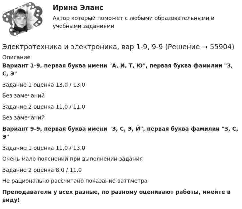     
            Описание
            Вариант 1-9, первая буква имени A, И, Т, Ю, первая буква фамилии З, С, ЭЗадание 1 оценка 13,0 / 13,0Без замечанийЗадание 2 оценка 11,0 / 11,0Без замечанийВариант 9-9, первая буква имени З, С, Э, Й, первая буква фамилии З, С, ЭЗадание 1 оценка 11,0 / 13,0Очень мало пояснений при выполнении заданияЗадание 2 оценка 8,0 / 11,0Не рационально рассчитано показание ваттметраПреподаватели у всех разные, по разному оценивают работы, имейте в виду!   
            
            
            «Электротехника и электроника» 8 вариантЭлектротехника и электроника, вар 1-9, 9-9Электротехника и электроника вариант 16 контрольная 2 Электротехника и электроника вариант 16 контрольная работа 1 Электротехника и электроника вариант 7 Электротехника и электроника ДГТУЭлектротехника и электроника задание 1, вариант 9.1 (Росдистант ТГУ)ЭЛЕКТРОТЕХНИКАЭлектротехника вариант 24Электротехника (вариант 9, АлтГК)Электротехника. Диоды Тема 1 (тест с ответами) 100%Электротехника и электроникаЭлектротехника и электроникаЭлектротехника и электроника