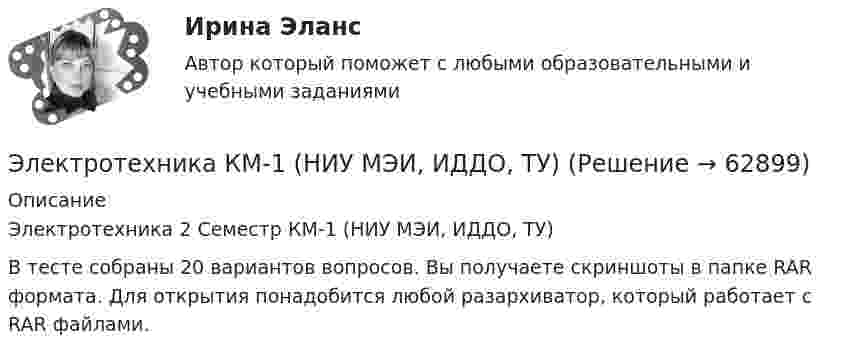     
            Описание
            Электротехника 2 Семестр КМ-1 (НИУ МЭИ, ИДДО, ТУ)В тесте собраны 20 вариантов вопросов. Вы получаете скриншоты в папке RAR формата. Для открытия понадобится любой разархиватор, который работает с RAR файлами.   
            
            
            Электротехника и электроснабжение (тест с ответами) 92%Электротехника КМ-1 (НИУ МЭИ, ИДДО, ТУ)Электротехника (Контрольная работа №1, вариант 4, НКАиДХ)ЭЛЕКТРОТЕХНИКА. РАСЧЕТ ЛИНЕЙНЫХ РЕЗИСТИВНЫХ ЦЕПЕЙ 💯 Электротехника, электроника и схемотехника.ти (ответы на тест Синергия / МТИ / МосАП, май 2023)электротехнические материалыЭлектротехнические материалыЭлектротехника и электроника ИКЗ 1  вариант 6 КАТТ Электротехника и электроника ИКЗ 1  вариант 7 КАТТ Электротехника и электроника ИКЗ 2 вариант 5 КАТТЭлектротехника и электроника ИКЗ 2 вариант 6Электротехника и электроника ИКЗ 2  вариант 7 КАТТ Электротехника и электроника практическое задание вариант 3Электротехника и электроника (Росдистант)