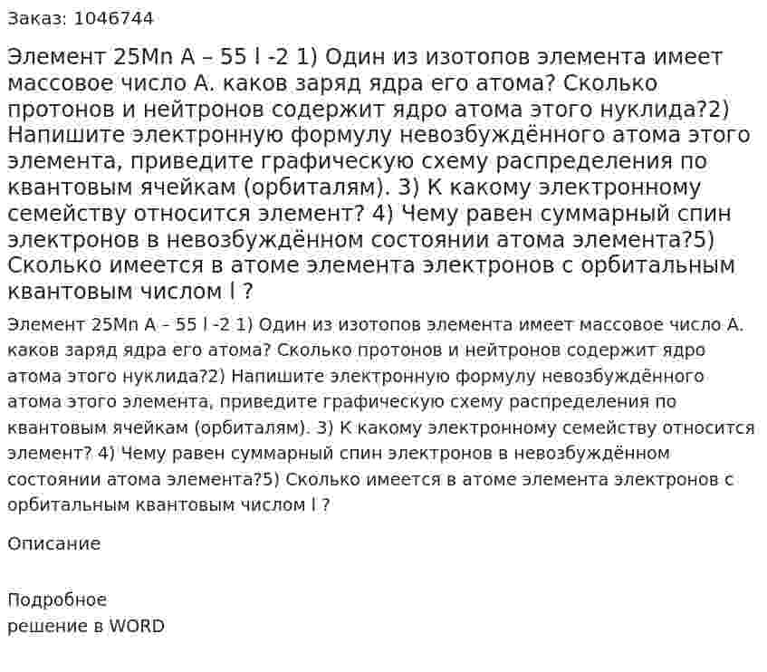 Элемент 25Mn  A – 55   l -2 1)	Один из изотопов элемента имеет массовое число А. каков заряд ядра его атома? Сколько протонов и нейтронов содержит ядро атома этого нуклида?2)	 Напишите электронную формулу невозбуждённого атома этого элемента, приведите графическую схему распределения по квантовым ячейкам (орбиталям). 3)	К какому электронному семейству относится элемент? 4)	Чему равен суммарный спин  электронов в невозбуждённом состоянии атома элемента?5)	Сколько имеется в атоме элемента электронов с орбитальным квантовым числом l ? 