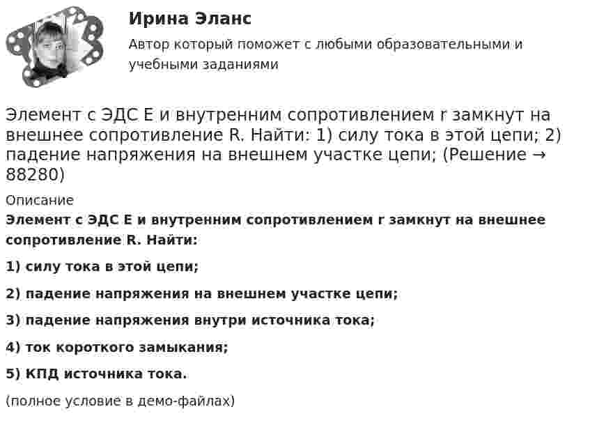     
            Описание
            Элемент с ЭДС Е и внутренним сопротивлением r замкнут на внешнее сопротивление R. Найти:1) силу тока в этой цепи;2) падение напряжения на внешнем участке цепи;3) падение напряжения внутри источника тока;4) ток короткого замыкания;5) КПД источника тока.(полное условие в демо-файлах)   
            
            
            Элемент с ЭДС 2 В имеет внутреннее сопротивление 0,5 Ом. Найти падание напряжения внутри элемента при токе в цепи 0,25 А. Каково сопротивление нагрузки при этих условиях?Элемент с ЭДС Е и внутренним сопротивлением r замкнут на внешнее сопротивление R. Найти:  1) силу тока в этой цепи;  2) падение напряжения на внешнем участке цепи;Элемент с ЭДС Е и внутренним сопротивлением r замкнут на внешнее сопротивление R. Найти:  1) силу тока в этой цепи;  2) падение напряжения на внешнем участке цепи;Элемент ТТЛ управляет ключом на транзисторе. Выходные параметры ТТЛ элемента: U1вых=2.4 В; U0вых=0.4 В; Iвых=400 мкА (при U1вых); Iвых=16 мА (при U0вых). Рассчитайте значение Rб, приняв базовое напряжение насыщения транзистора Uбэ=0.8 В.Элементы анализа программ: Плешаков, Дмитриева, Виноградова, Поглазова, ФедотоваЭлементы в высшей математике - Экзамен - Синергия 2022 годЭлементы в высшей математике - Экзамен - Синергия 2022 год Электроэнергия, потребленная электроприемником за год, равна 12000 кВт.час, максимальная мощность электроприемника – 1,3 кВт.Тогда коэффициент заполнения равен Выберите один ответ: a.1,054 b.9230,769 c.0,00002 d.25,28978Элементами системы менеджмента являютсяЭлементарной коммуникационной сетью является …Элемент замкнут на внешнее сопротивление. Наибольшая мощность, выделяющаяся во внешней цепи, 9 Вт. При этом цепи течёт ток 3 А. Найти ЭДС и внутреннее сопротивление элемента.Элемент замыкается один раз на сопротивление 4 Ом, другой раз на 9 Ом. В том и другом случаях количество тепла, выделяющееся в сопротивлениях за одно и то же время, оказывается одинаковым. Каково внутреннее сопротивление элемента?Элемент питания замыкают сначала на внешнее сопротивление R1 = 2 Ом, а затем на внешнее сопротивление R2 = 0,5 Ом. Найти ЭДС элемента и его внутреннее сопротивление, если известно, что в каждом из этих случаев Элемент с ЭДС 1,1 В и внутренним сопротивлением 1 Ом замкнут на внешнее сопротивление 9 Ом.             Найти:  1) силу тока в цепи;  2) падение потенциала во внешней цепи;
