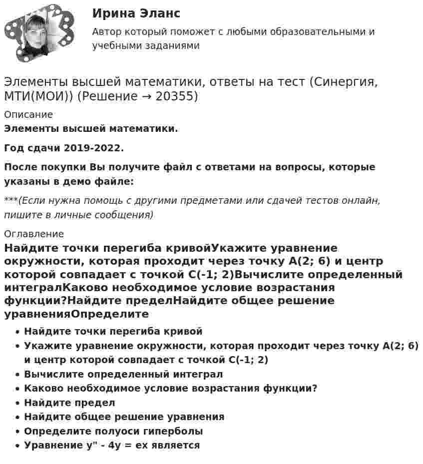    
          Описание
          Элементы высшей математики.Год сдачи 2019-2022.После покупки Вы получите файл с ответами на вопросы, которые указаны в демо файле:***(Если нужна помощь с другими предметами или сдачей тестов онлайн, пишите в личные сообщения) 
          Оглавление
          Найдите точки перегиба кривойУкажите уравнение окружности, которая проходит через точку А(2; 6) и центр которой совпадает с точкой С(-1; 2)Вычислите определенный интегралКаково необходимое условие возрастания функции?Найдите пределНайдите общее решение уравненияОпределите полуоси гиперболыУравнение у - 4у = ех является  
            
            
            💯 Элементы высшей математики (ответы на тест Синергия / МОИ / МТИ / МосАП, сентябрь 2023)Элементы высшей математики, ответы на тест (Синергия, МТИ(МОИ))💯 Элементы высшей математики (ответы на тест Синергия / МТИ / МосАП, август 2022)💯 Элементы высшей математики (ответы на тест Синергия / МТИ / МосАП, июль 2022)💯 Элементы высшей математики (ответы на тест Синергия / МТИ / МосАП, сентябрь 2022)💯 Элементы высшей математики (правильные ответы на тест Синергия / МОИ / МТИ / МосАП, август 2023)Элементы высшей математики/Тест Синергия 2023-2024 гг.💯 Элементы высшей математики (все ответы на тест Синергия / МТИ / МосАП, март 2023)💯 Элементы высшей математики ( все ответы на тест Синергия / МТИ / МосАП, ноябрь 2022)💯 Элементы высшей математики (все ответы на тест Синергия / МТИ / МосАП, октябрь 2022)💯 Элементы высшей математики (все ответы на тест Синергия / МТИ / МосАП, январь 2023)Элементы высшей математики. Ответы к тесту Синергия МТИ(МОИ). 210 вопросов💯 Элементы высшей математики (ответы на тест Синергия / МОИ / МТИ / МосАП, декабрь 2023)💯 Элементы высшей математики (ответы на тест Синергия / МОИ / МТИ / МосАП, ноябрь 2023)
