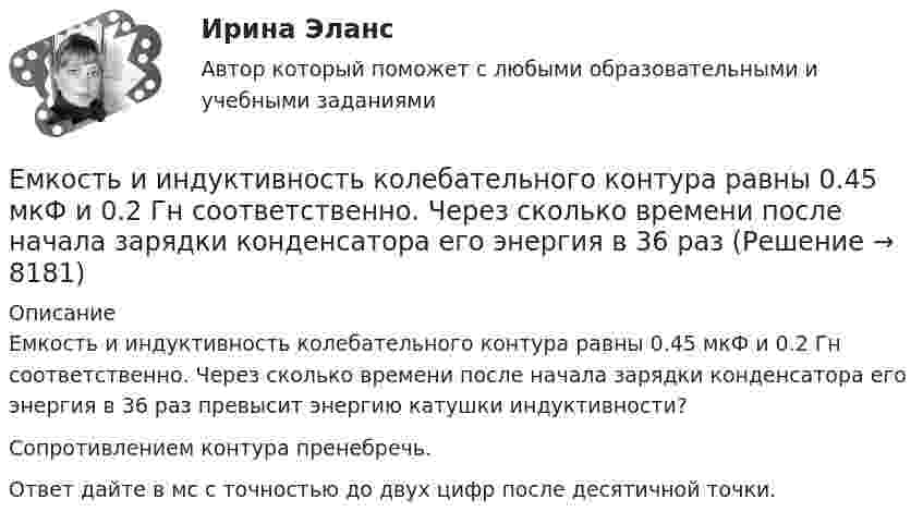     
          Описание
          Емкость и индуктивность колебательного контура равны 0.45 мкФ и 0.2 Гн соответственно. Через сколько времени после начала зарядки конденсатора его энергия в 36 раз превысит энергию катушки индуктивности?Сопротивлением контура пренебречь.Ответ дайте в мс с точностью до двух цифр после десятичной точки.  
            
            
            ема 5. Евклидовы пространства и квадратичные формыЕмкость и индуктивность колебательного контура равны 0.45 мкФ и 0.2 Гн соответственно. Через сколько времени после начала зарядки конденсатора его энергия в 36 разЁмкость плоского воздушного конденсатора C0. В конденсатор внесли диэлектрическую пластину, плотно прилегающую к обкладкам, и подключили к источнику с напряжением U. Затем источник отключили.Ёмкость плоского конденсатора C = 100 пФ. Диэлектрик – фарфор. Конденсатор зарядили до разности потенциалов U = 600 В и отключили от источника напряжения. Какую работу нужно совершить, чтобы вынуть диэлектрик из конденсатора?Емкость плоского конденсатора C = 6 мкФ. Чему будет равна его емкость C1 , если расстояние между пластинами увеличить в 2 раза, а затем пространство между пластинами заполнить диэлектриком с  5?Енисеев разработал план «Рассвет», по которому он на первом этапе планировал осуществить серию убийств руководителей МВД, ФСБ, МЧС, Администрации Е.Н. Роготнева ПСИХОЛОГИЯ УПРАВЛЕНИЯ Рабочая тетрадь. Ежемесячный платеж … в результате рефинансирования кредита❓Елена - руководитель направления (карьерный рост - 2 года). Пришла в компанию на должность руководителя направления контента. Далее - исполняющий обязанности руководителя проекта, затем руководство решило повысить ее до генерального директора. Она..еличина требуемых инвестиций:  - по проекту А равна 16500 тыс. руб. Предполагаемые доходы: в первый годЕлка на новый год - сделай самело массой 1 кг под действием постоянной силы движется прямолинейноело, массой m1=0,5 кг ударяется о неподвижное тело массой m2=5 кг, которое после удара начинаетЕлочные игрушки -  мода и традиция