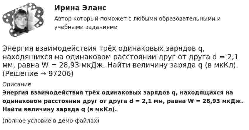     
            Описание
            Энергия взаимодействия трёх одинаковых зарядов q, находящихся на одинаковом расстоянии друг от друга d = 2,1 мм, равна W = 28,93 мкДж. Найти величину заряда q (в мкКл).(полное условие в демо-файлах)   
            
            
            Энергетическое топливоЭнергия взаимодействия трёх одинаковых зарядов q, находящихся на одинаковом расстоянии друг от друга d = 2,1 мм, равна W = 28,93 мкДж. Найти величину заряда q (в мкКл).Энергия возбужденного электрона, находящегося в потенциальном квантовом ящике на четвертом энергетическом уровне, равна 0,86 эВ. С какой неопределенностью может быть установлена скорость электрона?Энергия заряженного и соединенного с источником напряжения плоского воздуЭнергия плоского воздушного (E = 1) конденсатора 0,4*10-9 Дж, разность потенциалов на обкладках 60 В, площадь пластин 1 см2. Определите расстояние между обкладками, напряженность и объемную плотность энергии поля конденсатора.Энергия плоского воздушного конденсатора 0,4 нДж, разность потенциалов на обкладках 600 В, площадь пластин 1 см2. Определить расстояние между обкладками, напряжённость и объёмную плотность энергии поля конденсатора.Энергия плоского воздушного конденсатора 0,4 нДж, разность потенциалов на обкладках 60 В, площадь пластин 1 см2. Определить расстояние между обкладками, напряжённость поля и объёмную плотность энергии поля конденсатора.ЭММ Теория игр  Вариант 1 (5 задач) Найти седловую точку игры 2х4.Эмоционально-фокусированная терапия. РУДНЭмоциональный интеллект в бизнесеЭмоциональный ... характеризуется способностью осознавать собственные чувства и чувства других людей, справляться с эмоциями как в самих себе, так и в отношениях с другими людьмиЭмпирическая семейная терапия (В.Сатир, К.Витакер)Энергетика история и перспективы развития электроэнергетики (тест с ответами Синергия/МОИ/ МТИ /МОСАП)⭐ Энергетика: история и перспективы развития электроэнергетики.ти (ответы на тест Синергия / МТИ / МосАП, август 2022)
