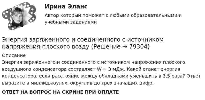      
            Описание
            Энергия заряженного и соединенного с источником напряжения плоского воздушного конденсатора составляет W = 3 мДж. Какой станет энергия конденсатора, если расстояние между обкладками уменьшить в 3,5 раза? Ответ выразите в миллиджоулях, округлив до трех значащих цифр.ОТВЕТ НА ВОПРОС НА СКРИНЕ ПРИ ОПЛАТЕ   
            
            
            Энергия возбужденного электрона, находящегося в потенциальном квантовом ящике на четвертом энергетическом уровне, равна 0,86 эВ. С какой неопределенностью может быть установлена скорость электрона?Энергия заряженного и соединенного с источником напряжения плоского воздуЭнергия плоского воздушного (E = 1) конденсатора 0,4*10-9 Дж, разность потенциалов на обкладках 60 В, площадь пластин 1 см2. Определите расстояние между обкладками, напряженность и объемную плотность энергии поля конденсатора.Энергия плоского воздушного конденсатора 0,4 нДж, разность потенциалов на обкладках 600 В, площадь пластин 1 см2. Определить расстояние между обкладками, напряжённость и объёмную плотность энергии поля конденсатора.Энергия плоского воздушного конденсатора 0,4 нДж, разность потенциалов на обкладках 60 В, площадь пластин 1 см2. Определить расстояние между обкладками, напряжённость поля и объёмную плотность энергии поля конденсатора.Энергия плоского воздушного конденсатора 4 нДж, разность потенциалов на обкладках 60 В, площадь пластин 10 см2. Определить расстояние между обкладками, напряжённость и объёмную плотность энергии поля конденсатора.Энергия поля однослойного соленоида при токе в 1,2 А равна 2 Дж. Чему равна магнитная проницаемость сердечника, если плотность витков соленоида 10 1/см, длина его 1 м, площадь поперечного сечения 10 см2.Эмоциональный интеллект в бизнесеЭмоциональный ... характеризуется способностью осознавать собственные чувства и чувства других людей, справляться с эмоциями как в самих себе, так и в отношениях с другими людьмиЭмпирическая семейная терапия (В.Сатир, К.Витакер)Энергетика история и перспективы развития электроэнергетики (тест с ответами Синергия/МОИ/ МТИ /МОСАП)⭐ Энергетика: история и перспективы развития электроэнергетики.ти (ответы на тест Синергия / МТИ / МосАП, август 2022)⭐ Энергетика: история и перспективы развития электроэнергетики.ти (ответы на тест Синергия / МТИ / МосАП, декабрь 2022)Энергетическое топливо