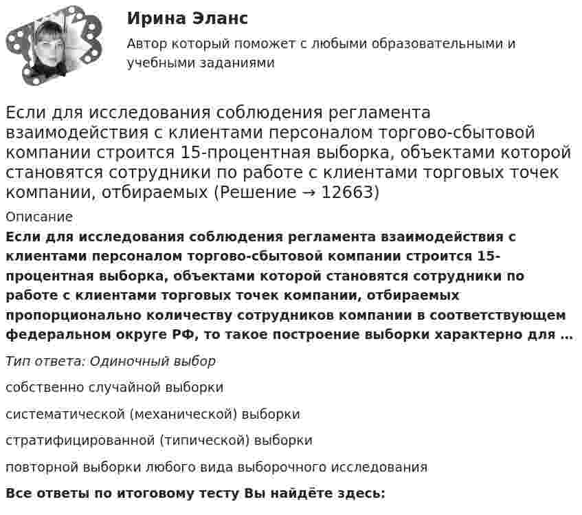      
          Описание
          Если для исследования соблюдения регламента взаимодействия с клиентами персоналом торгово-сбытовой компании строится 15-процентная выборка, объектами которой становятся сотрудники по работе с клиентами торговых точек компании, отбираемых пропорционально количеству сотрудников компании в соответствующем федеральном округе РФ, то такое построение выборки характерно для …Тип ответа: Одиночный выборсобственно случайной выборкисистематической (механической) выборкистратифицированной (типической) выборкиповторной выборки любого вида выборочного исследованияВсе ответы по итоговому тесту Вы найдёте здесь:   
            
            
            Если для достижения эффективности национальной экономики невозможно увеличить степень удовлетворения потребностей хотя бы одного члена общества, не ухудшая положение другого, называется, то это условие:Если для исследования соблюдения регламента взаимодействия с клиентами персоналом торгово-сбытовой компании строится 15-процентная выборка, объектами которой становятся сотрудники по работе с клиентами торговых точек компании, отбираемыхЕсли дочь получила в подарок от матери пакет акций, то она …Если за 30 минут через поперечное сечение трубы диаметром 2 см протекает 0,51 кг углекислого газа (h = 10-5 Пас), то число Рейнольдса будет равноЕсли зависимость силы тока от времени имеет вид  I(t) = 5t + 1  то за 4 с от начала отсчёта времени через поперечное сечение проводника проходит заряд, равныйЕсли зависимость стоимости рекламного объявления (Y, руб.) от численности читательской аудитории (Х, тыс. чел.) описывается уравнением Yх = 1300 + 5Х и численность аудитории достигнет 10 тыс. чел., то стоимость рекламного объявления составит …Если заемщику выдана сумма 1,5 млн руб. под 20 % годовых на срок 2 года, то сумма долга на конец срока составит …Если гормон является белком или полипептидом, то его нельзя вводить перорально, так как он будет разрушен в пищеварительном тракте протеолитическими ферментами. Если грунты, на которых расположено здание, просадочные, то при устройстве ввода водопровода следует знать, что: Выберите один ответ:Если давление отсчитывают об абсолютного нуля, то его называютЕсли два умывальника расположены в разных помещениях с двух сторон общей стены, то: ТулГУЕсли деловая активность достигает своей низшей точки и на протяжении  некоторого времени не меняется, то подобная ситуация в экономике называется  …Если дефицит бюджета финансируется при помощи выпуска государственных облигаций, то это приводит к…Если длина выпуска оказалась больше, чем разрешается СНиП, то следует:  ТулГУ