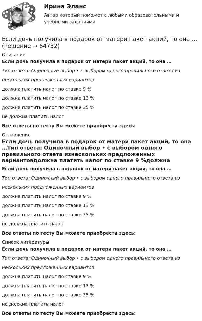      
            Описание
            Если дочь получила в подарок от матери пакет акций, то она …Тип ответа: Одиночный выбор • с выбором одного правильного ответа изнескольких предложенных вариантовдолжна платить налог по ставке 9 %должна платить налог по ставке 13 %должна платить налог по ставке 35 %не должна платить налог Все ответы по тесту Вы можете приобрести здесь:  
            Оглавление
            Если дочь получила в подарок от матери пакет акций, то она …Тип ответа: Одиночный выбор • с выбором одного правильного ответа изнескольких предложенных вариантовдолжна платить налог по ставке 9 %должна платить налог по ставке 13 %должна платить налог по ставке 35 %не должна платить налог Все ответы по тесту Вы можете приобрести здесь:  
            Список литературы
            Если дочь получила в подарок от матери пакет акций, то она …Тип ответа: Одиночный выбор • с выбором одного правильного ответа изнескольких предложенных вариантовдолжна платить налог по ставке 9 %должна платить налог по ставке 13 %должна платить налог по ставке 35 %не должна платить налог Все ответы по тесту Вы можете приобрести здесь:  
            
            
            Если для исследования соблюдения регламента взаимодействия с клиентами персоналом торгово-сбытовой компании строится 15-процентная выборка, объектами которой становятся сотрудники по работе с клиентами торговых точек компании, отбираемыхЕсли дочь получила в подарок от матери пакет акций, то она …Если за 30 минут через поперечное сечение трубы диаметром 2 см протекает 0,51 кг углекислого газа (h = 10-5 Пас), то число Рейнольдса будет равноЕсли зависимость силы тока от времени имеет вид  I(t) = 5t + 1  то за 4 с от начала отсчёта времени через поперечное сечение проводника проходит заряд, равныйЕсли зависимость стоимости рекламного объявления (Y, руб.) от численности читательской аудитории (Х, тыс. чел.) описывается уравнением Yх = 1300 + 5Х и численность аудитории достигнет 10 тыс. чел., то стоимость рекламного объявления составит …Если заемщику выдана сумма 1,5 млн руб. под 20 % годовых на срок 2 года, то сумма долга на конец срока составит …Если заработная плата продавца в магазине одежды зависит только от того,  сколько вещей и какие именно вещи продаст продавец, то подобная оплата труда  называется … оплатой трудаЕсли грунты, на которых расположено здание, просадочные, то при устройстве ввода водопровода следует знать, что: Выберите один ответ:Если давление отсчитывают об абсолютного нуля, то его называютЕсли два умывальника расположены в разных помещениях с двух сторон общей стены, то: ТулГУЕсли деловая активность достигает своей низшей точки и на протяжении  некоторого времени не меняется, то подобная ситуация в экономике называется  …Если дефицит бюджета финансируется при помощи выпуска государственных облигаций, то это приводит к…Если длина выпуска оказалась больше, чем разрешается СНиП, то следует:  ТулГУЕсли длинный соленоид содержит 100 витков на 1 см его длины и по нему пропускают ток с силой 2 А, то индукция магнитного поля в центре соленоида равна