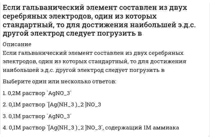      
          Описание
          Если гальванический элемент составлен из двух электродов, один из которых – стандартный цинковый электрод (`E^0` = -0,76B), то для достижения наибольшей э.д.с. другой электрод должен бытьВыберите один или несколько ответов:1. стандартный свинцовый электрод (`Е^0` = - 0,13В)2. стандартный серебряный электрод (`E^0` = +0,80B)3. стандартный водородный электрод4. стандартный медный электрод (`Е^0` = + 0,34В)  
            
            
            Если гальванический элемент составлен из двух электродов, один из которых – стандартный цинковый электрод (`E^0` = -0,76B), то для достижения наибольшей э.д.с. другой электрод должен бытьЕсли два правила в CSS имеют одинаковый вес, то …Если два трансформатора одинаковой мощности имеют напряжения короткого замыкания соответственно Uk1=7,5% и Uk2=12%, то …Если депозит в 100 тыс. руб. открыт сроком на 8 мес. под 60 % годовых, то сумма процентов, полученная клиентом через 8 мес., будет равна …Если за непрозрачным диском, освещенным ярким источником света небольшого размера, поставить обратимую фотопленку, исключив попадание на нее отраженных от стен комнаты лучей, то при ее проявлении после большой выдержки в центре тени можно обнаружить Если известно, что для реакции `A + B = C` скорость не зависит от концентрации вещества `A` и прямо пропорциональна концентрации вещества `B`, то общий порядок этой реакции равенЕсли изменять параметр а в формуле нормального закона, кривая ____будет менять положение относительно х…Если воображение связано с построением будущего, то это …Если в поле «Название документа» (вкладка «Основной поиск») задать выражение ОБРАЗОВАТЕЛЬНЫЕ УСЛУГА, то будут найдены документы, в названии которых оба слова встречаются…Если в поле «Текст документа» (вкладка «Основной поиск») задать выражение ДИПЛОМНАЯ РАБОТА, то будут найдены документы, в которых оба слова (с любыми окончаниями) встречаются:…Если в справочно-правовой системе «Консультант Плюс», находясь в тексте статьи кодекса, нажать кнопку «Сравнить с предыдущей редакцией», – это приведет к тому, что на экране …Если в хлориде некоторого трехвалентного металла массовая доля металла равна 20 %, то формула этого соединения имеет видЕсли выгода от использования недвижимости в 1 год составит 10 млн руб., во 2 год – 12,5 млн руб., в 3 год – 15 млн руб., перепродажа в конце 3 года – 25 млн руб., а коэффициент капитализации 10 %, то стоимость данного объекта недвижимости равна …Если гальванический элемент составлен из двух водородных электродов, один из которых стандартный, то для достижения наибольшей э.д.с. другой электрод следует погрузить в