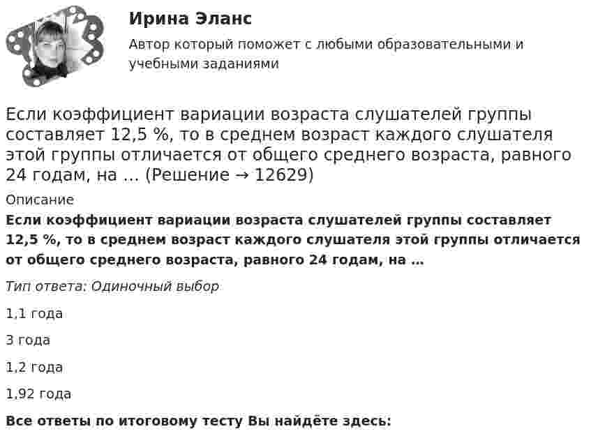      
          Описание
          Если коэффициент вариации возраста слушателей группы составляет 12,5 %, то в среднем возраст каждого слушателя этой группы отличается от общего среднего возраста, равного 24 годам, на …Тип ответа: Одиночный выбор1,1 года3 года1,2 года1,92 годаВсе ответы по итоговому тесту Вы найдёте здесь:   
            
            
            Если конфликтная ситуация преобразуется таким образом, что стороны вынуждены прекратить конфликтные действия, но у них сохраняется стремление достичь первоначальных целей, то конфликтЕсли коэффициент вариации возраста слушателей группы составляет 12,5 %, то в среднем возраст каждого слушателя этой группы отличается от общего среднего возраста, равного 24 годам, на …Если коэффициент вариации возраста слушателей группы составляет 12,5%, то в среднем возраст каждого слушателя этой группы отличается от общего среднего возраста, равного 24 годам, на:Если коэффициент наращения ренты равен 9,6 %, а годовой член – 300 тыс. руб., то наращенная сумма ренты равна …Если к потолку лифта, движущегося вверх с ускорением 2 м/с2, направленным вниз, подвешен на нерастяжимой невесомой нити груз массой 1 кг, то сила натяжения нити будет равна Если кривая спроса на деньги будет иметь вид:(MP)d=kY-hr , то:Если кривая спроса на деньги будет иметь вид:(MP)d=kY−hr, то:	Если к аккумулятору подключить последовательно амперметр и вольтметр, то они покажут 0,2 А и 16 В. Если приборы соединить параллельно и подключить к источнику, они покажут 1,2 А и 2 В. Определите ЭДС и внутреннее сопротивление аккумулятора.Если какое – либо имущество взять в аренду, то арендаторЕсли к источнику тока с ЭДС 1,5 В присоединили сопротивление 0,1 Ом, то амперметр показал силу тока в 0,5 А. Когда к источнику тока присоединили последовательно ещё источник тока с такой же ЭДС, то сила тока в сопротивлении стала 0,4 А. Если клиенту нужно получить через 9 месяцев 84 800 руб. при начислении 8 % годовых, то клиенту необходимо положить на депозит сумму, равную …Если количество абонентов сети превышает 500 человек целесообразно применять антивирусный программный комплекс...Если количество денег в экономике составляет 100 у.е., скорость денежно обращения равна 5, а реальный валовой внутренний продукт (ВВП) равен 1 000 у.е., то индекс цен будет равен …Если количество денег в экономике составляет 10 у.е., скорость денежно обращения равна 2, а реальный валовой внутренний продукт (ВВП) равен 20 у.е., то индекс цен будет равен …