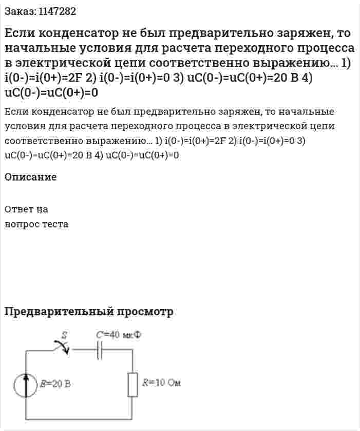 Если конденсатор не был предварительно заряжен, то начальные условия для расчета переходного процесса в электрической цепи соответственно выражению… 1) i(0-)=i(0+)=2F 2) i(0-)=i(0+)=0 3) uC(0-)=uC(0+)=20 B 4) uC(0-)=uC(0+)=0
